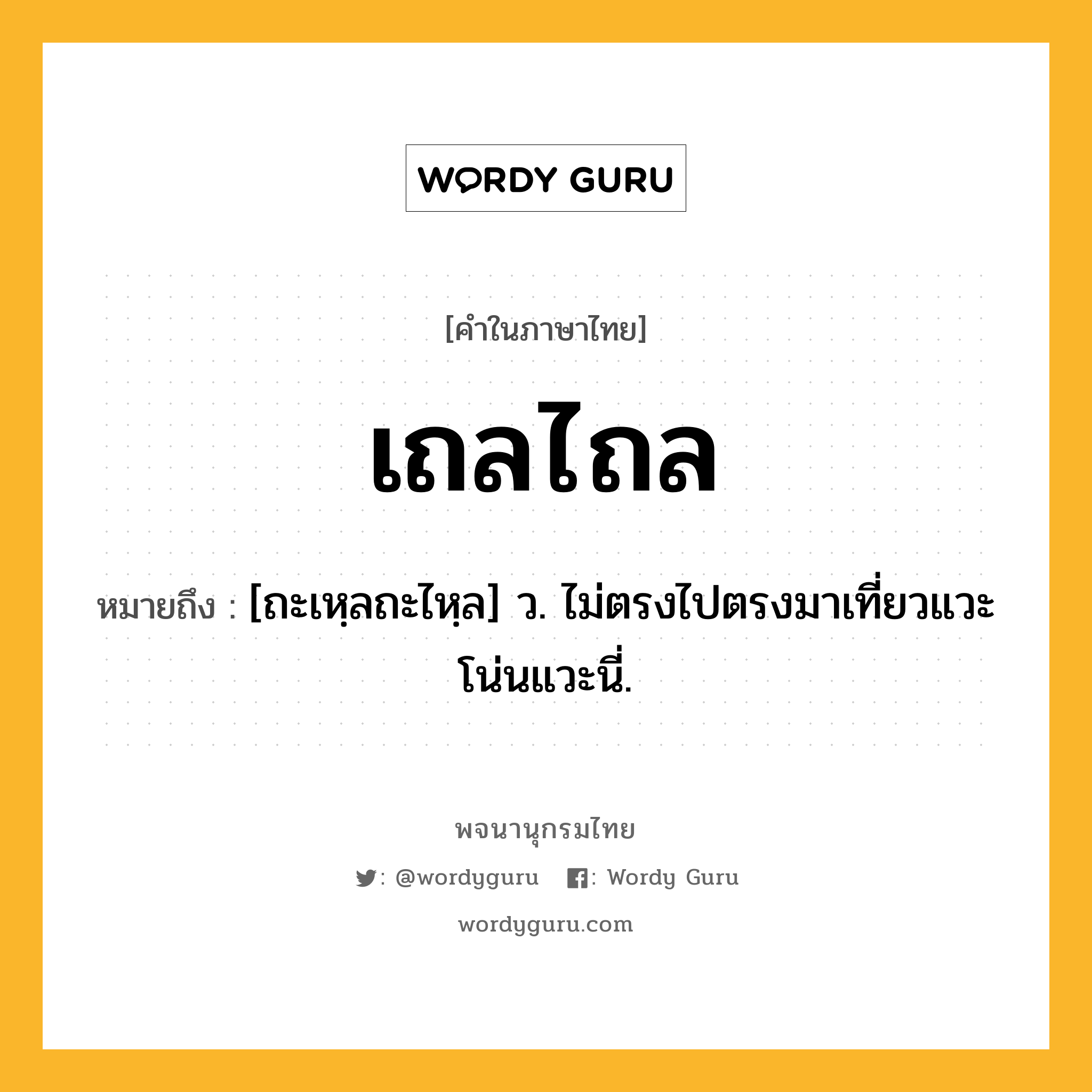 เถลไถล ความหมาย หมายถึงอะไร?, คำในภาษาไทย เถลไถล หมายถึง [ถะเหฺลถะไหฺล] ว. ไม่ตรงไปตรงมาเที่ยวแวะโน่นแวะนี่.