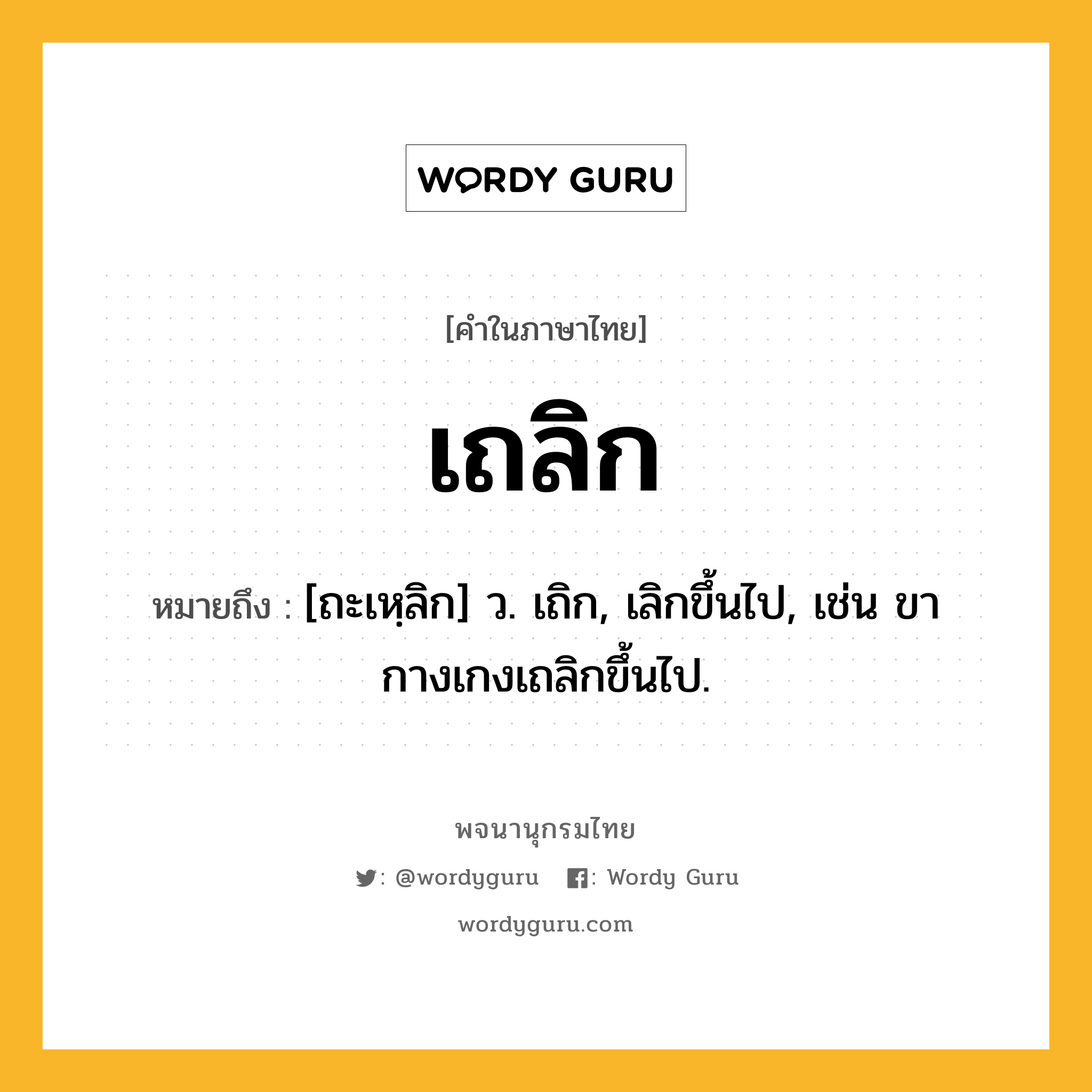 เถลิก ความหมาย หมายถึงอะไร?, คำในภาษาไทย เถลิก หมายถึง [ถะเหฺลิก] ว. เถิก, เลิกขึ้นไป, เช่น ขากางเกงเถลิกขึ้นไป.