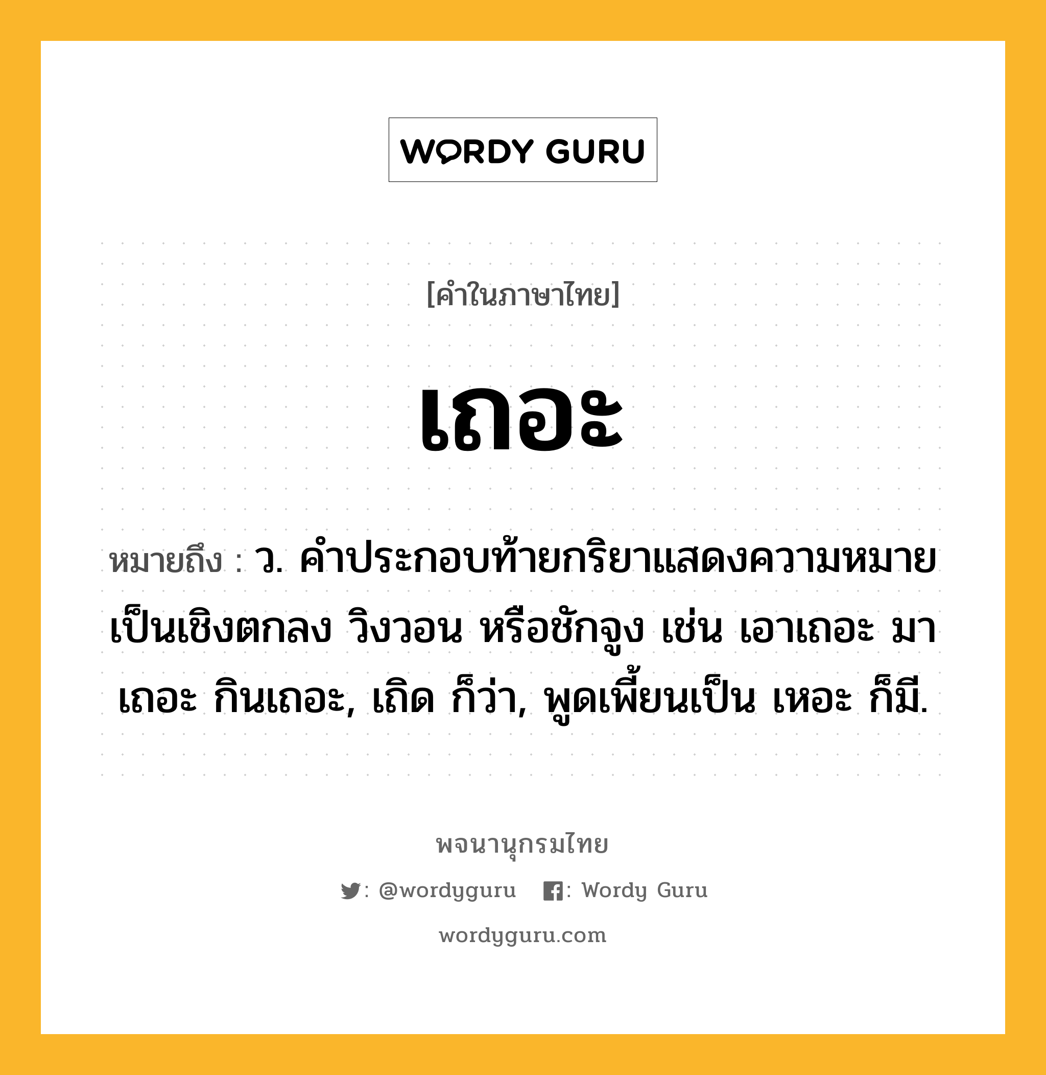 เถอะ หมายถึงอะไร?, คำในภาษาไทย เถอะ หมายถึง ว. คําประกอบท้ายกริยาแสดงความหมายเป็นเชิงตกลง วิงวอน หรือชักจูง เช่น เอาเถอะ มาเถอะ กินเถอะ, เถิด ก็ว่า, พูดเพี้ยนเป็น เหอะ ก็มี.