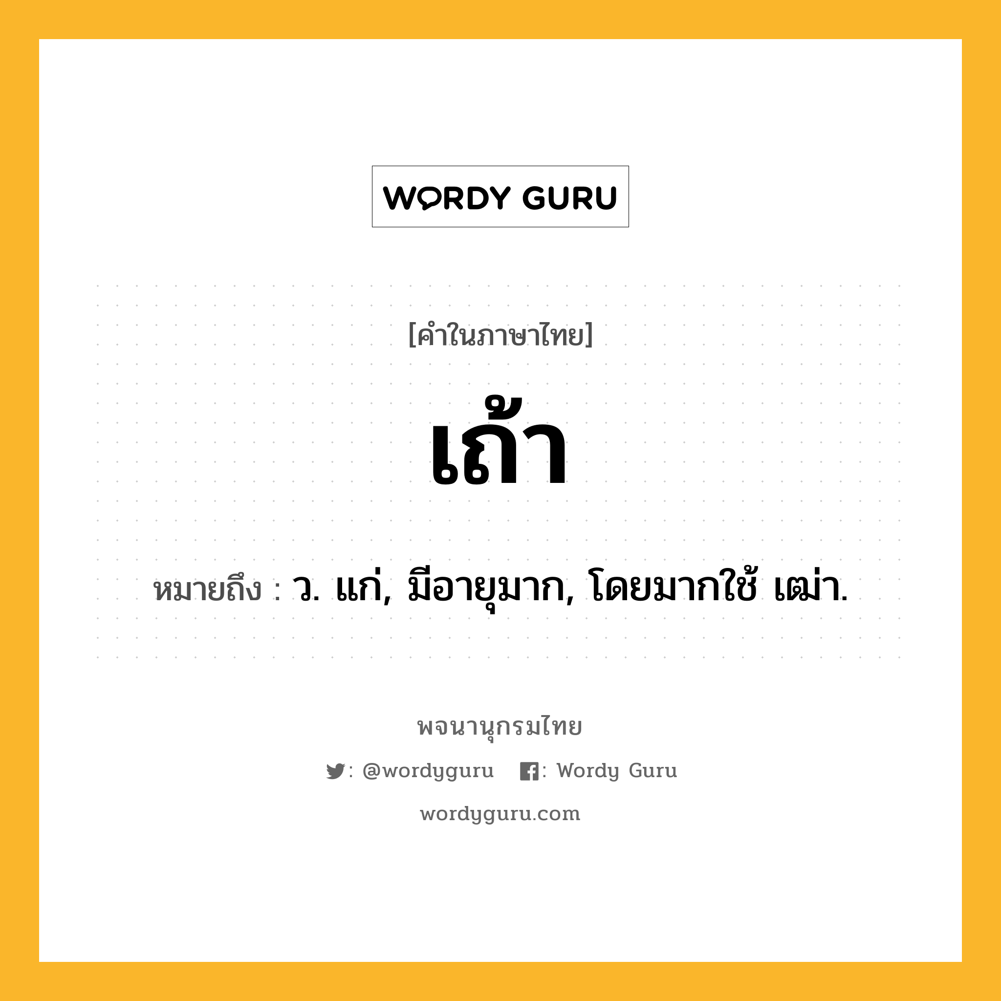 เถ้า หมายถึงอะไร?, คำในภาษาไทย เถ้า หมายถึง ว. แก่, มีอายุมาก, โดยมากใช้ เฒ่า.