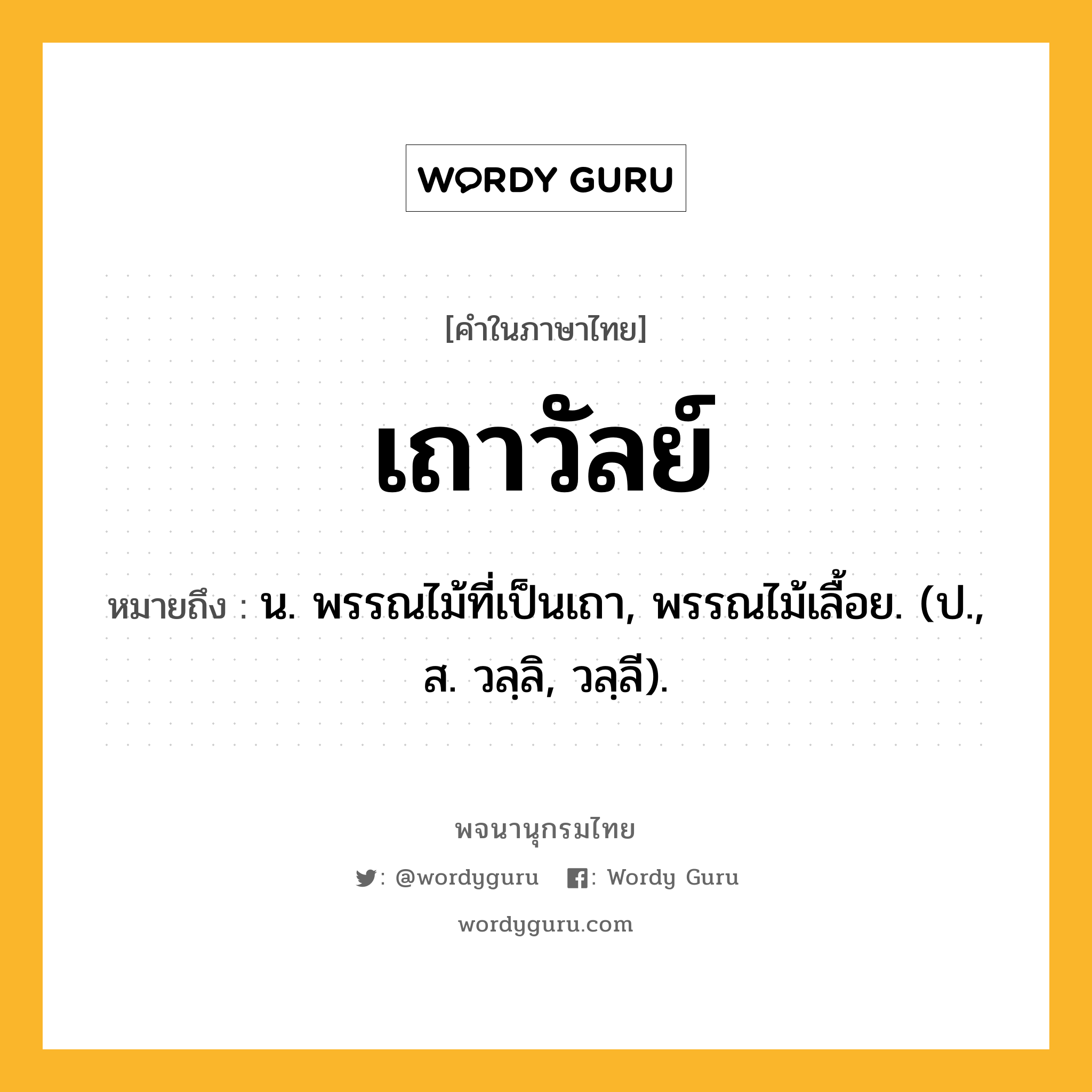 เถาวัลย์ ความหมาย หมายถึงอะไร?, คำในภาษาไทย เถาวัลย์ หมายถึง น. พรรณไม้ที่เป็นเถา, พรรณไม้เลื้อย. (ป., ส. วลฺลิ, วลฺลี).