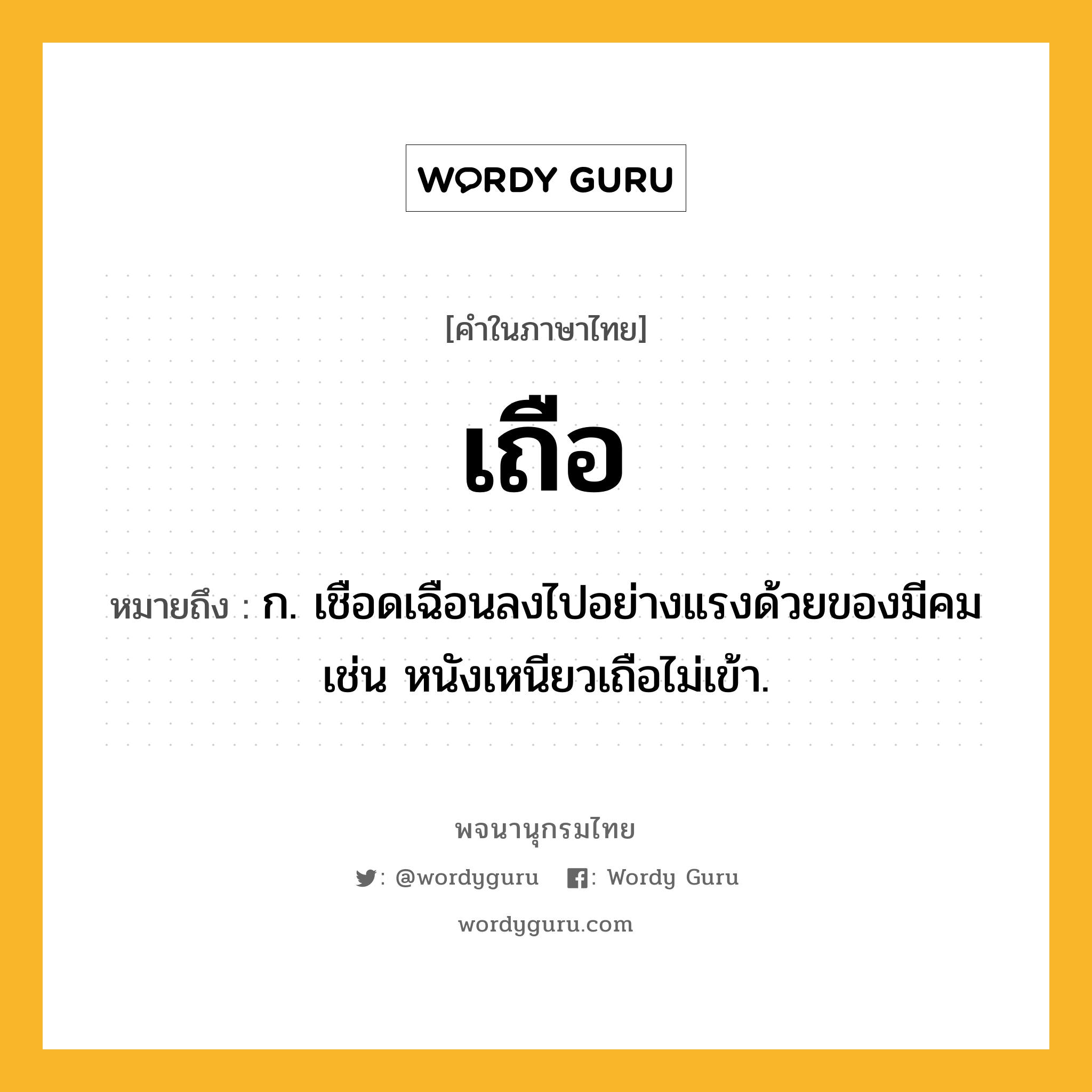 เถือ ความหมาย หมายถึงอะไร?, คำในภาษาไทย เถือ หมายถึง ก. เชือดเฉือนลงไปอย่างแรงด้วยของมีคม เช่น หนังเหนียวเถือไม่เข้า.