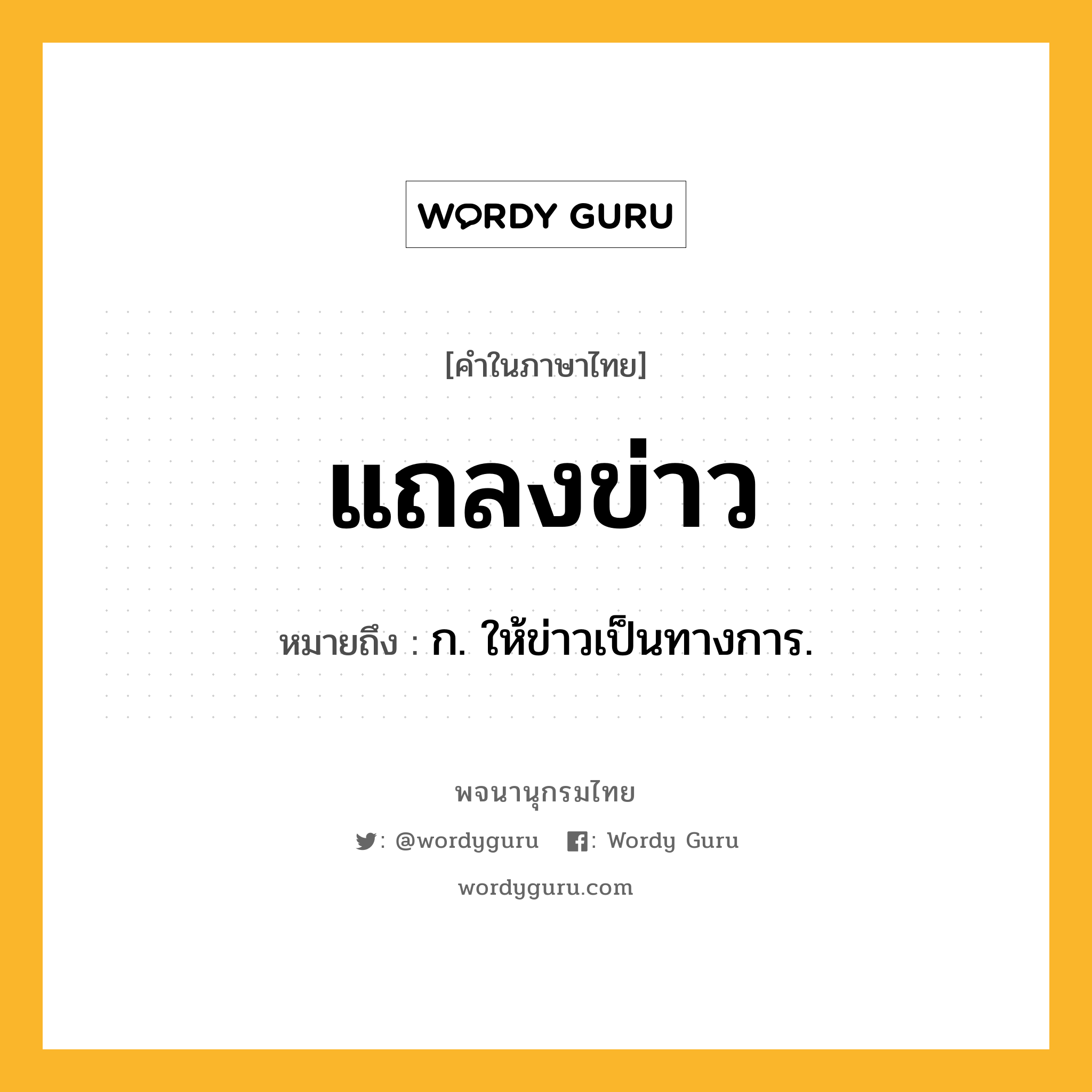 แถลงข่าว ความหมาย หมายถึงอะไร?, คำในภาษาไทย แถลงข่าว หมายถึง ก. ให้ข่าวเป็นทางการ.