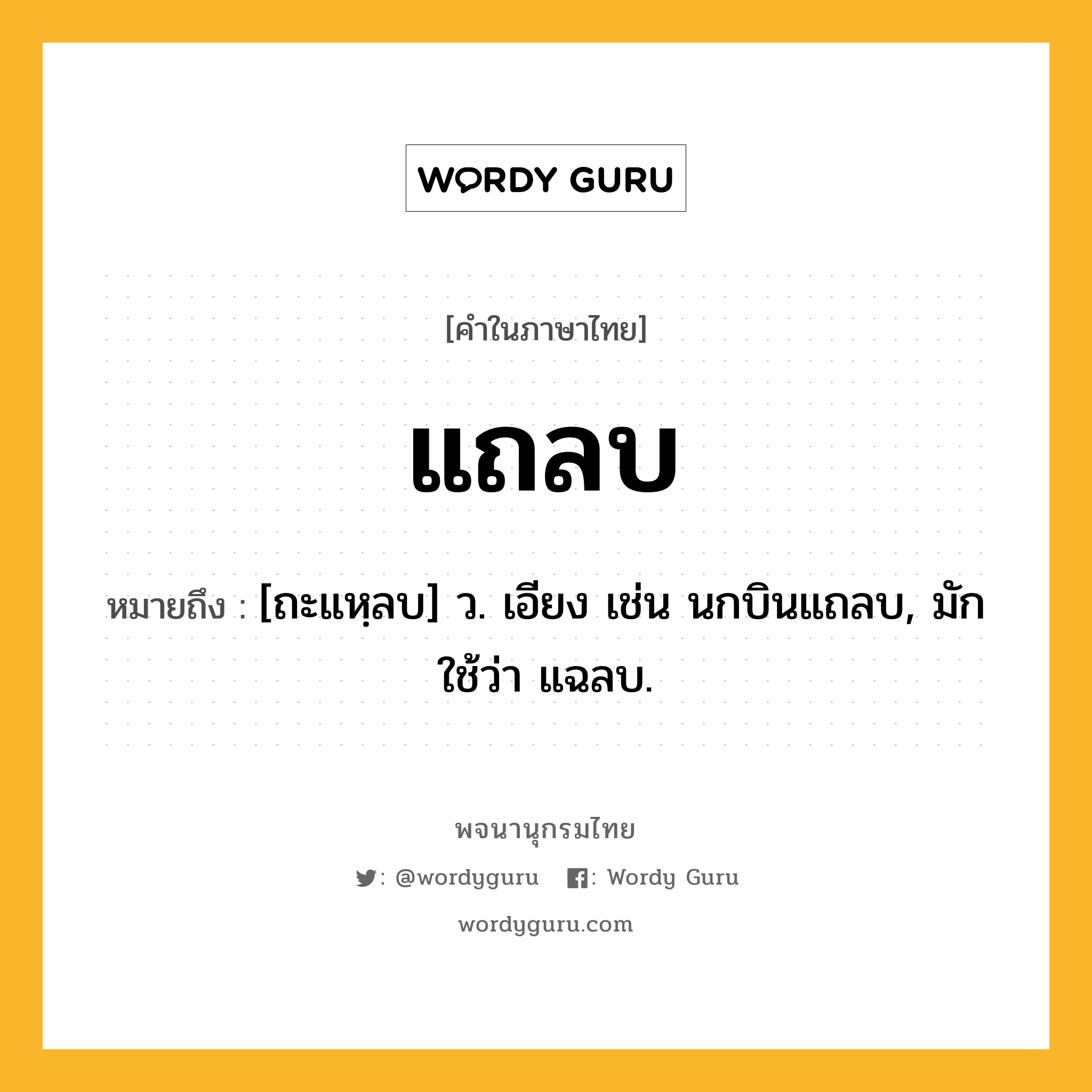 แถลบ หมายถึงอะไร?, คำในภาษาไทย แถลบ หมายถึง [ถะแหฺลบ] ว. เอียง เช่น นกบินแถลบ, มักใช้ว่า แฉลบ.