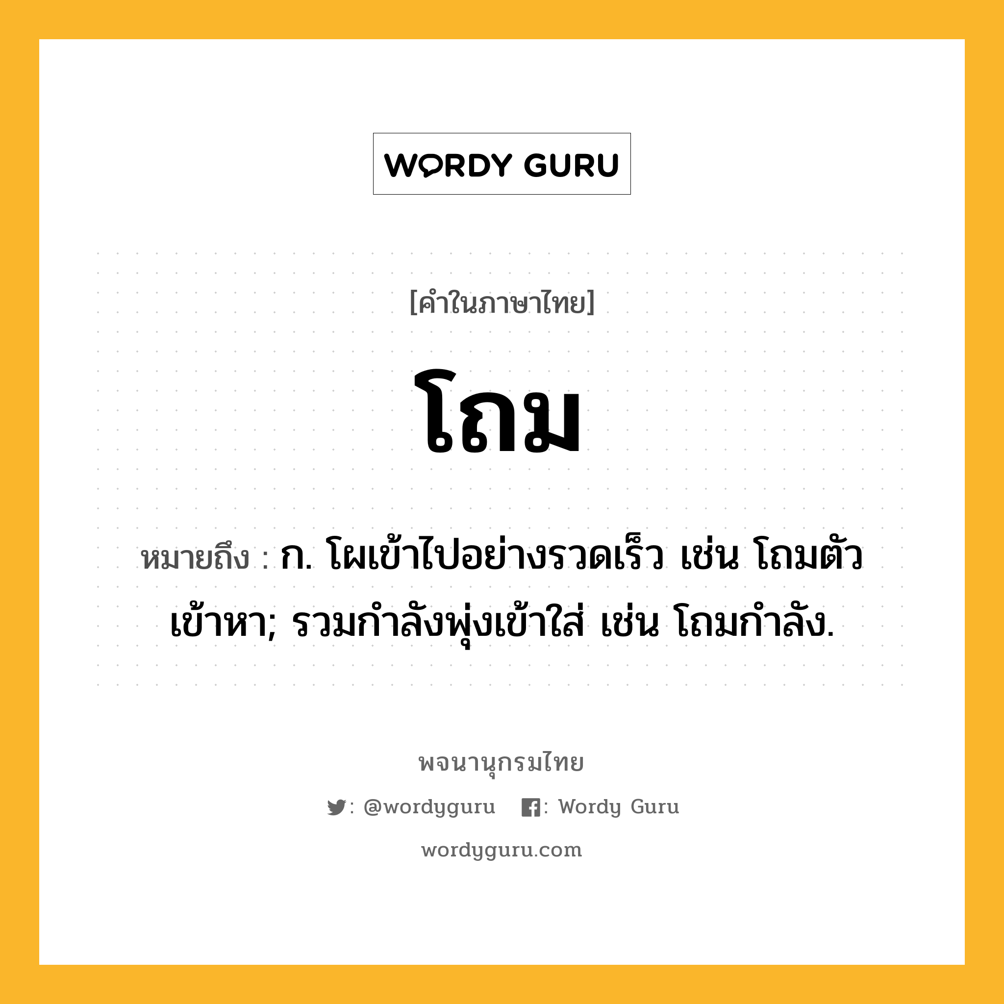 โถม หมายถึงอะไร?, คำในภาษาไทย โถม หมายถึง ก. โผเข้าไปอย่างรวดเร็ว เช่น โถมตัวเข้าหา; รวมกําลังพุ่งเข้าใส่ เช่น โถมกําลัง.