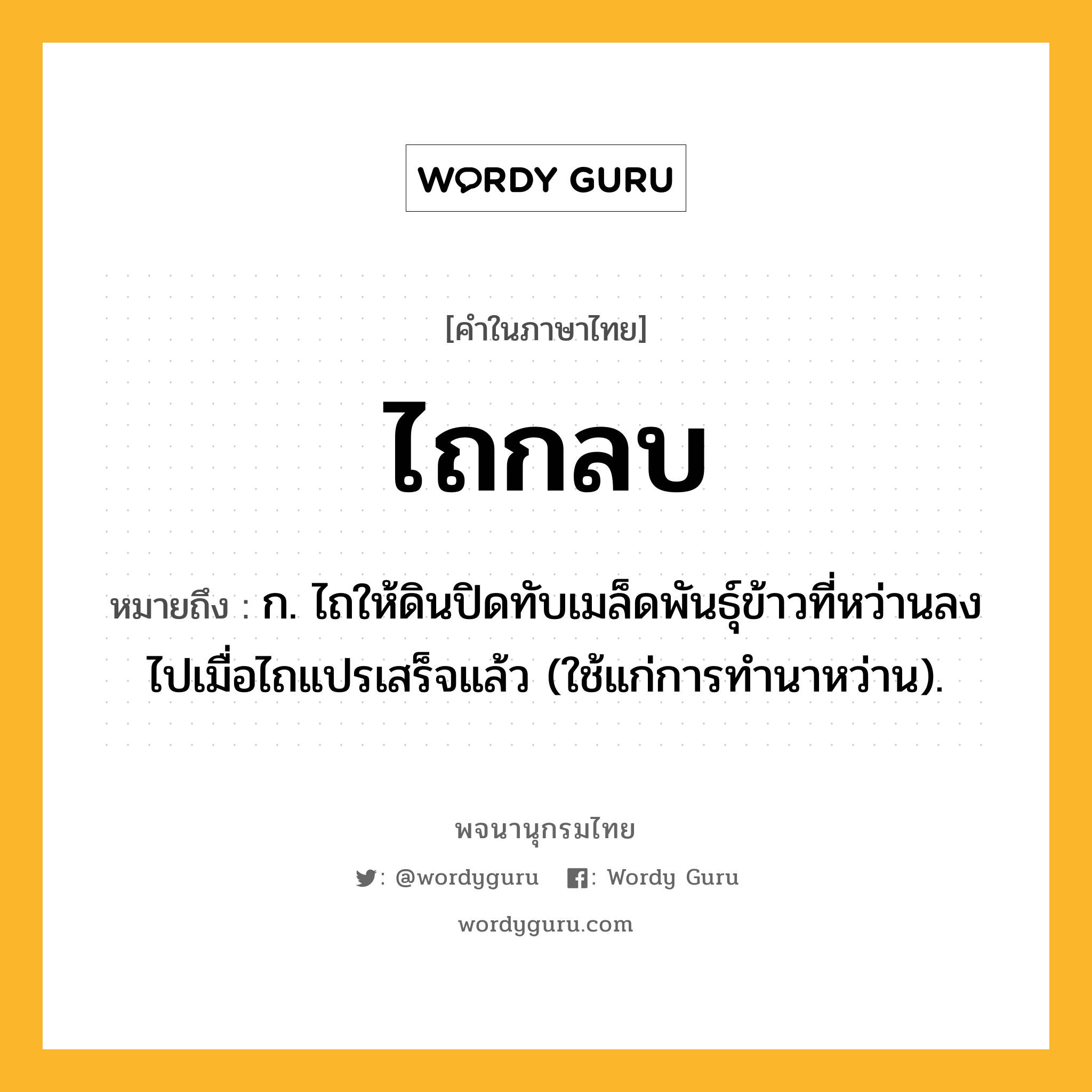 ไถกลบ ความหมาย หมายถึงอะไร?, คำในภาษาไทย ไถกลบ หมายถึง ก. ไถให้ดินปิดทับเมล็ดพันธุ์ข้าวที่หว่านลงไปเมื่อไถแปรเสร็จแล้ว (ใช้แก่การทํานาหว่าน).