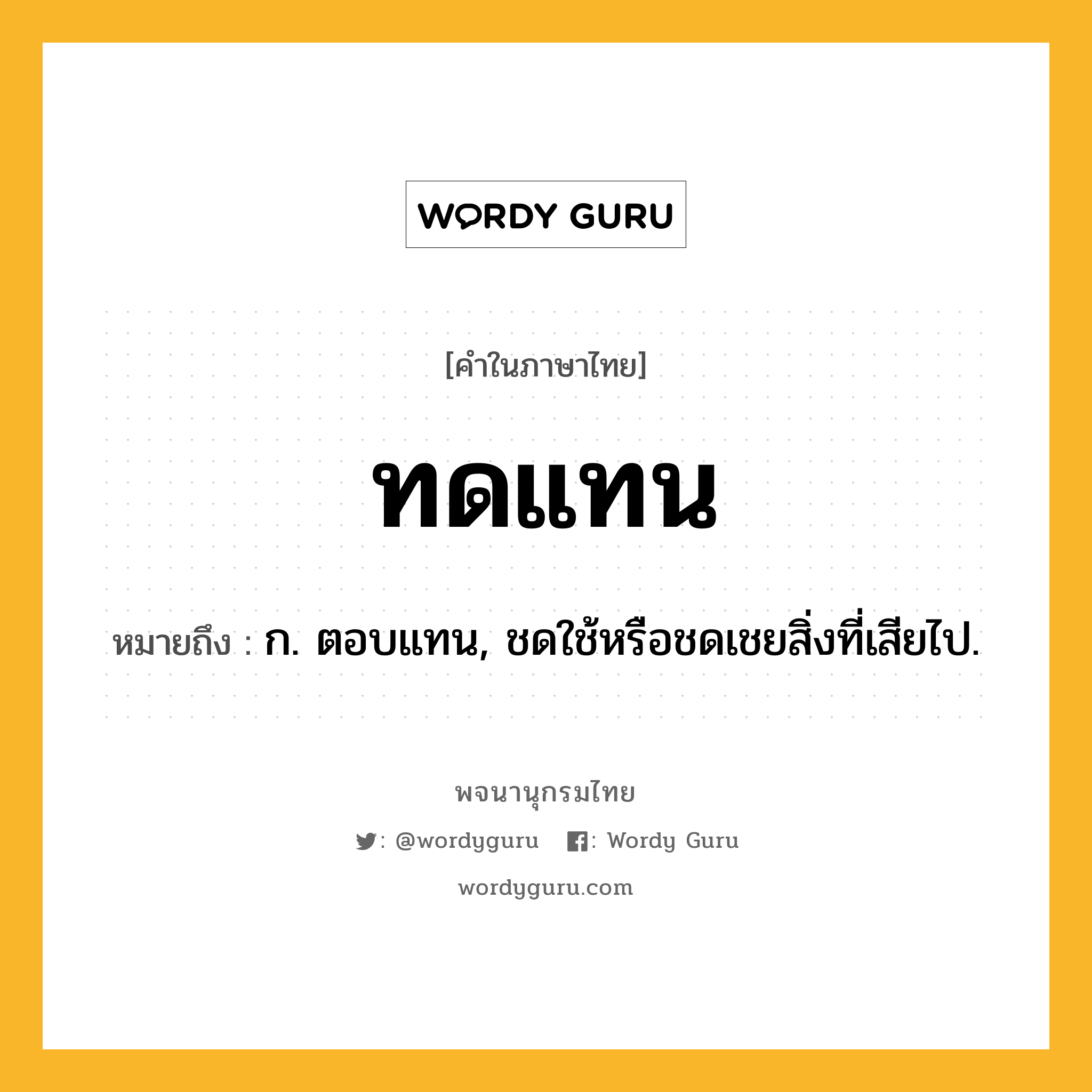 ทดแทน ความหมาย หมายถึงอะไร?, คำในภาษาไทย ทดแทน หมายถึง ก. ตอบแทน, ชดใช้หรือชดเชยสิ่งที่เสียไป.