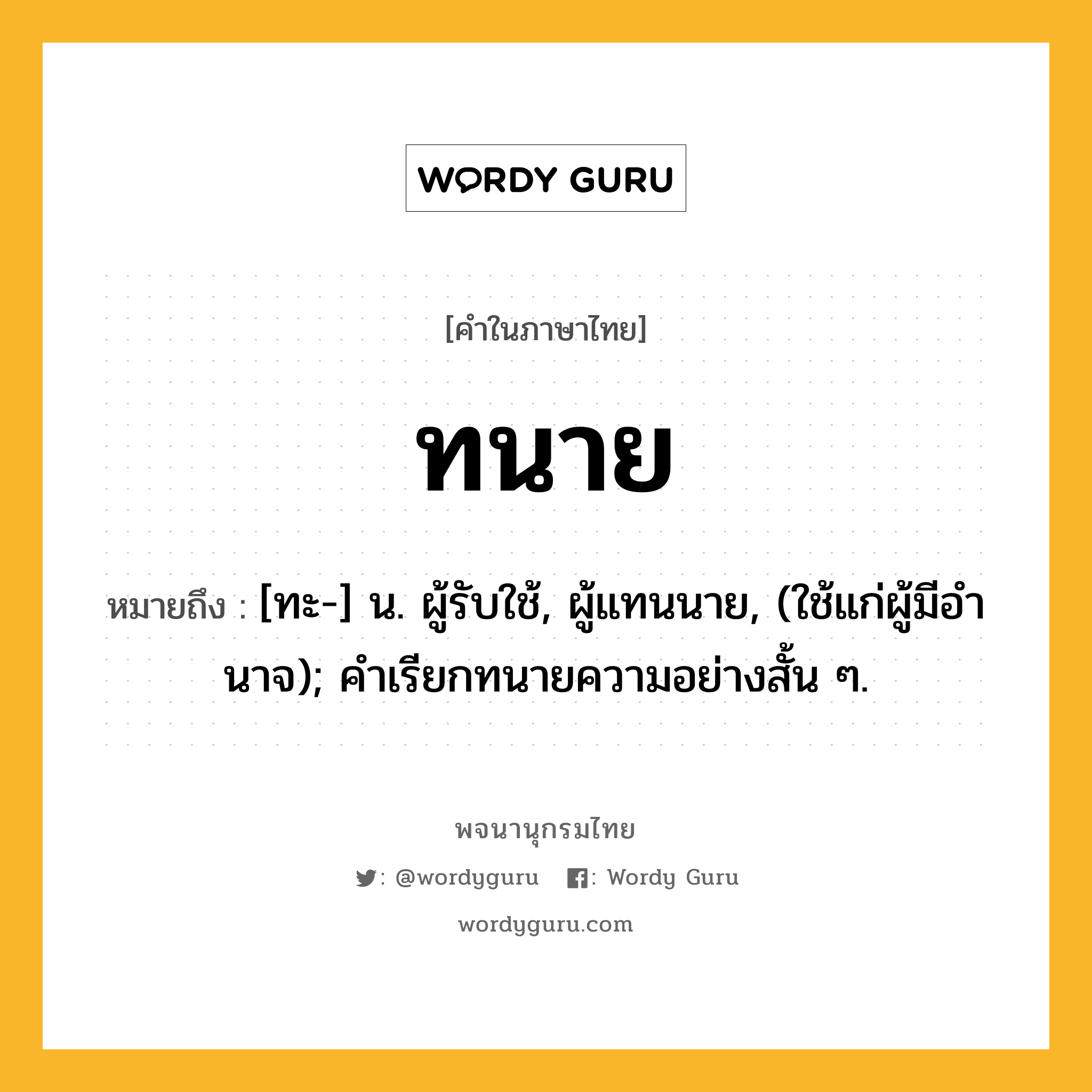 ทนาย ความหมาย หมายถึงอะไร?, คำในภาษาไทย ทนาย หมายถึง [ทะ-] น. ผู้รับใช้, ผู้แทนนาย, (ใช้แก่ผู้มีอํานาจ); คำเรียกทนายความอย่างสั้น ๆ.