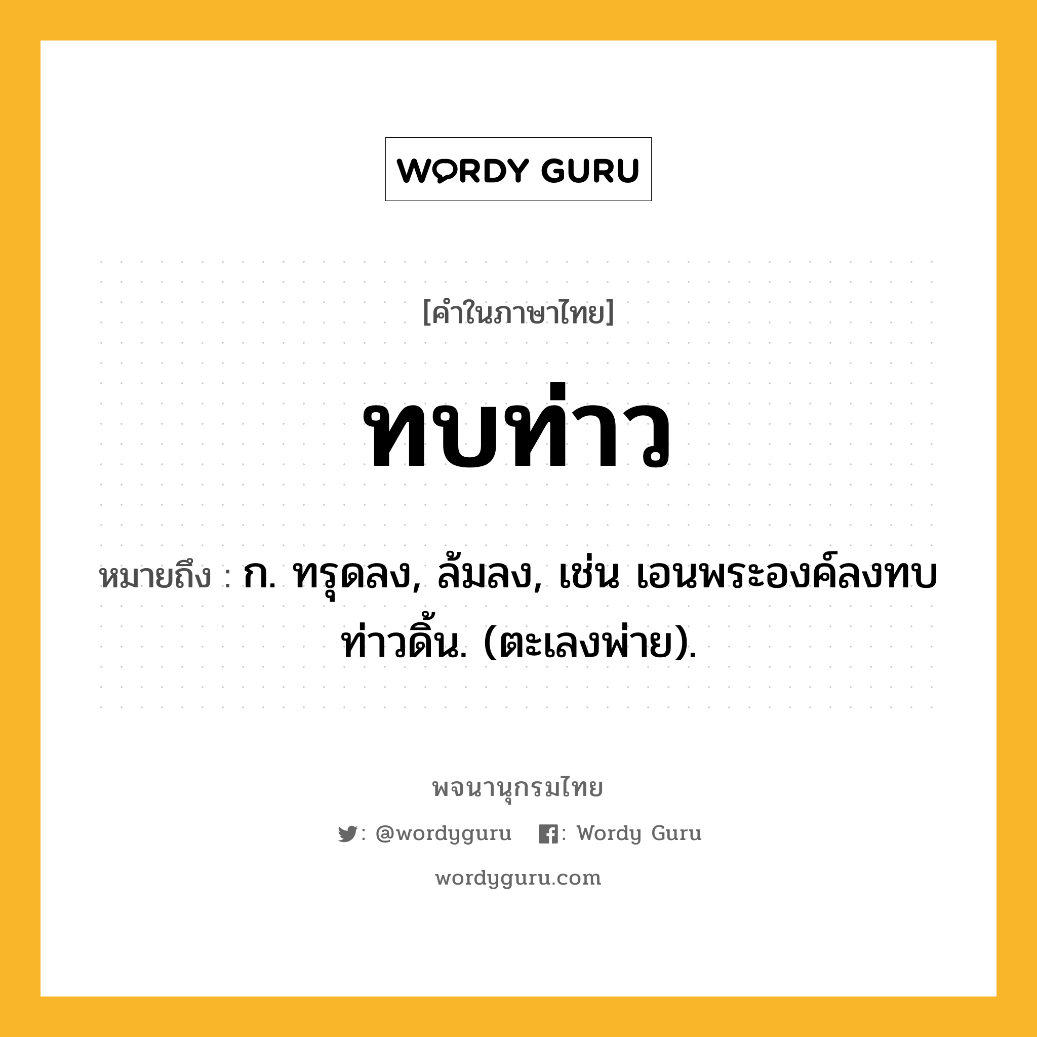 ทบท่าว ความหมาย หมายถึงอะไร?, คำในภาษาไทย ทบท่าว หมายถึง ก. ทรุดลง, ล้มลง, เช่น เอนพระองค์ลงทบ ท่าวดิ้น. (ตะเลงพ่าย).