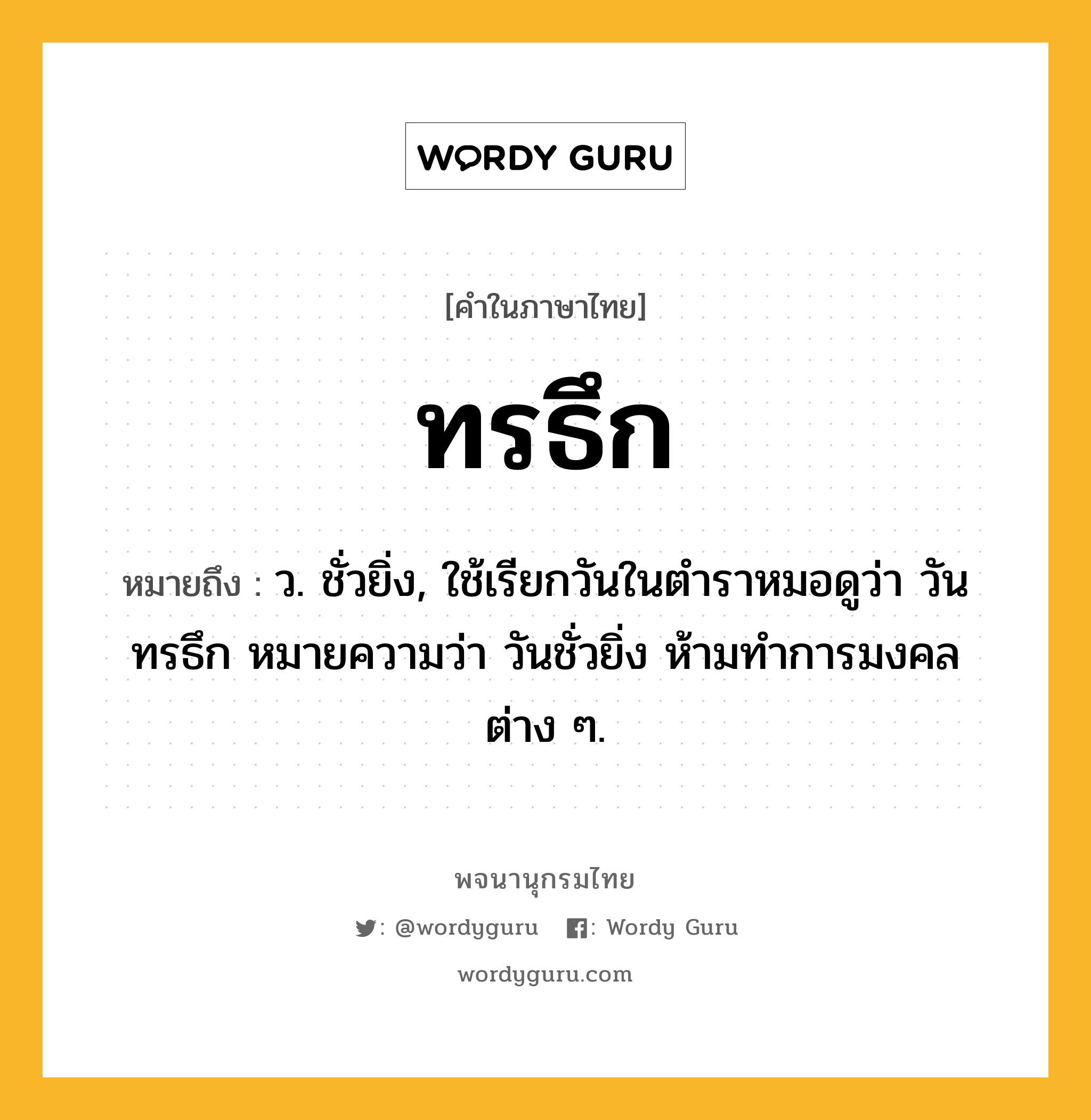 ทรธึก ความหมาย หมายถึงอะไร?, คำในภาษาไทย ทรธึก หมายถึง ว. ชั่วยิ่ง, ใช้เรียกวันในตําราหมอดูว่า วันทรธึก หมายความว่า วันชั่วยิ่ง ห้ามทําการมงคลต่าง ๆ.