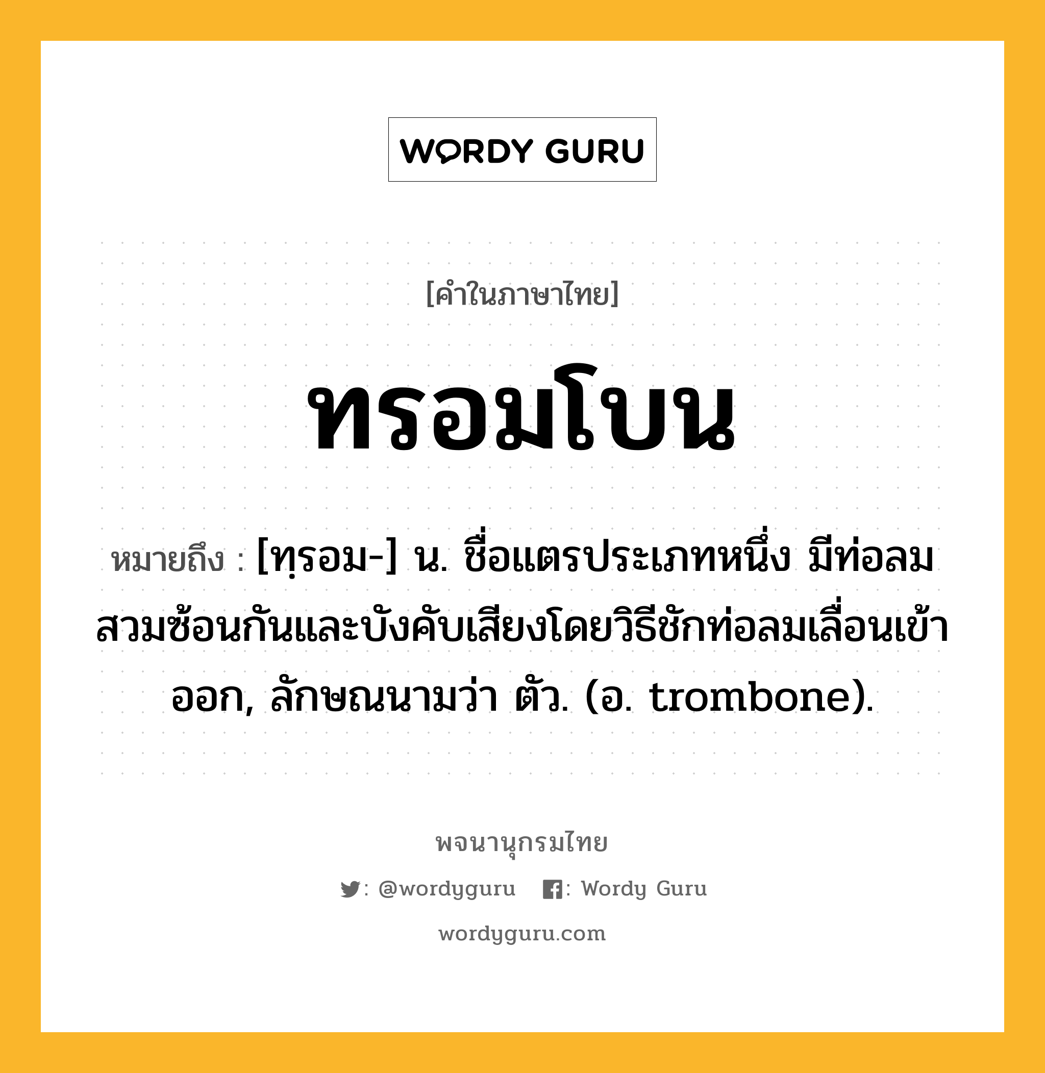 ทรอมโบน ความหมาย หมายถึงอะไร?, คำในภาษาไทย ทรอมโบน หมายถึง [ทฺรอม-] น. ชื่อแตรประเภทหนึ่ง มีท่อลมสวมซ้อนกันและบังคับเสียงโดยวิธีชักท่อลมเลื่อนเข้าออก, ลักษณนามว่า ตัว. (อ. trombone).
