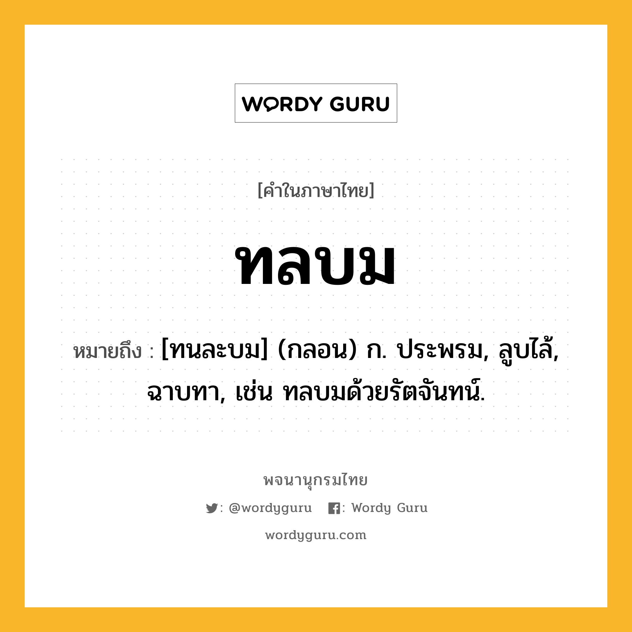ทลบม ความหมาย หมายถึงอะไร?, คำในภาษาไทย ทลบม หมายถึง [ทนละบม] (กลอน) ก. ประพรม, ลูบไล้, ฉาบทา, เช่น ทลบมด้วยรัตจันทน์.