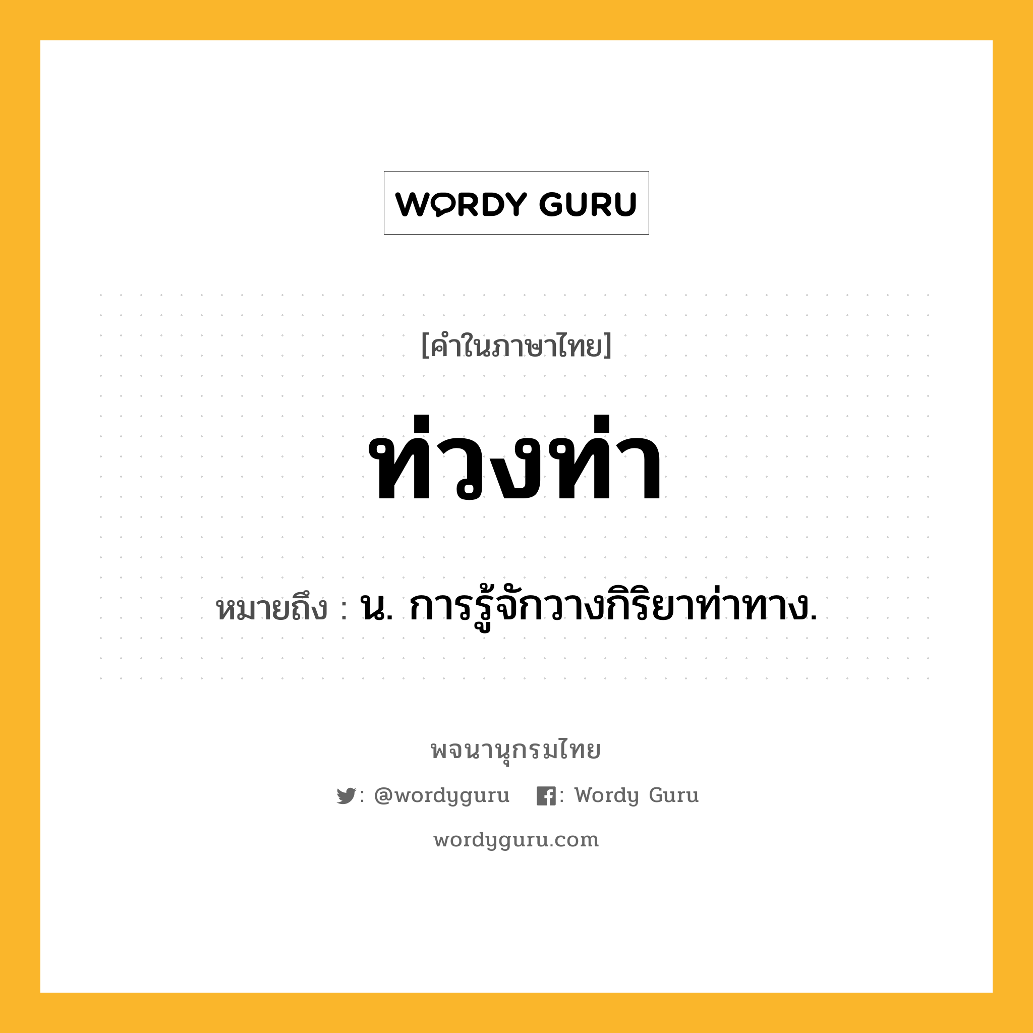 ท่วงท่า ความหมาย หมายถึงอะไร?, คำในภาษาไทย ท่วงท่า หมายถึง น. การรู้จักวางกิริยาท่าทาง.