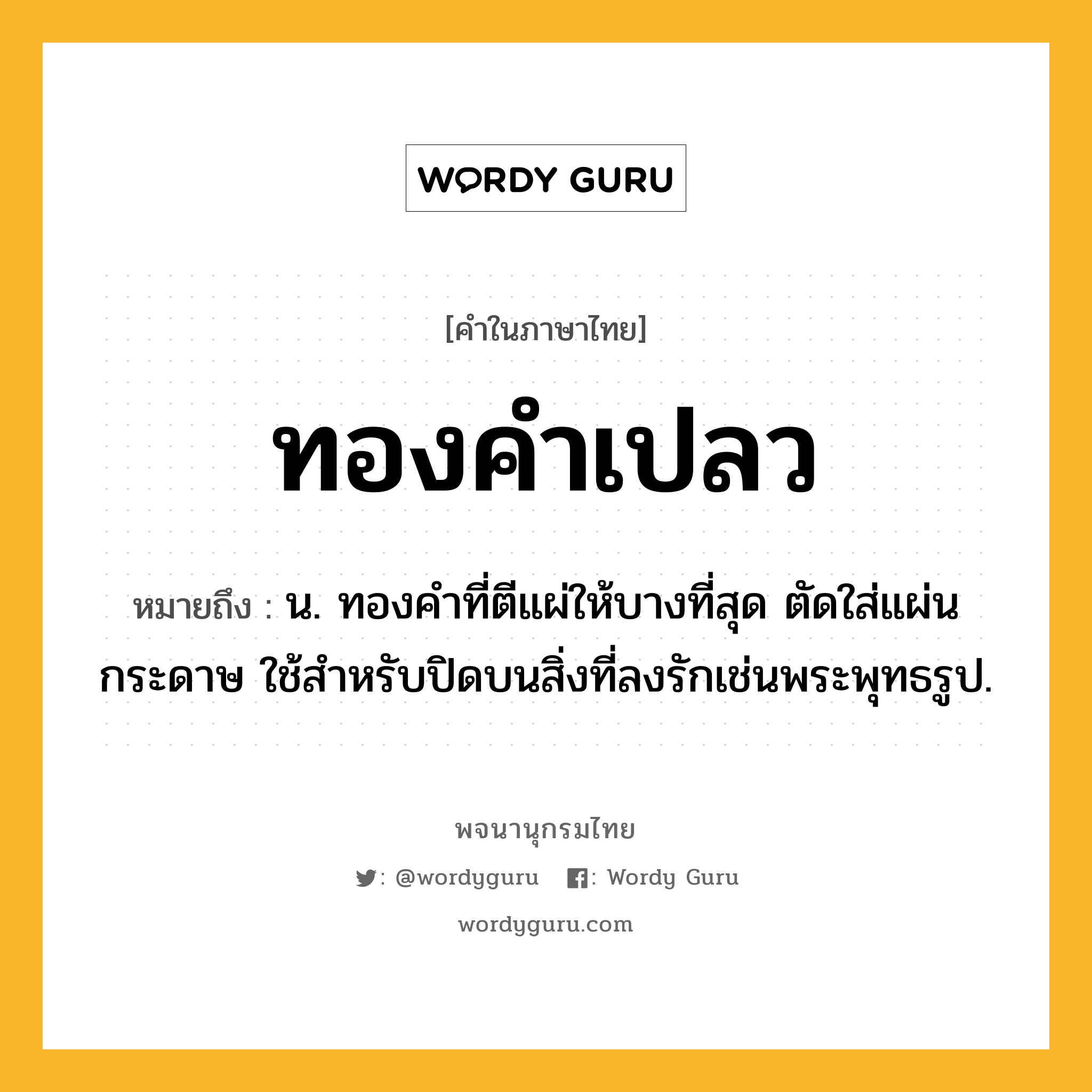 ทองคำเปลว หมายถึงอะไร?, คำในภาษาไทย ทองคำเปลว หมายถึง น. ทองคําที่ตีแผ่ให้บางที่สุด ตัดใส่แผ่นกระดาษ ใช้สําหรับปิดบนสิ่งที่ลงรักเช่นพระพุทธรูป.