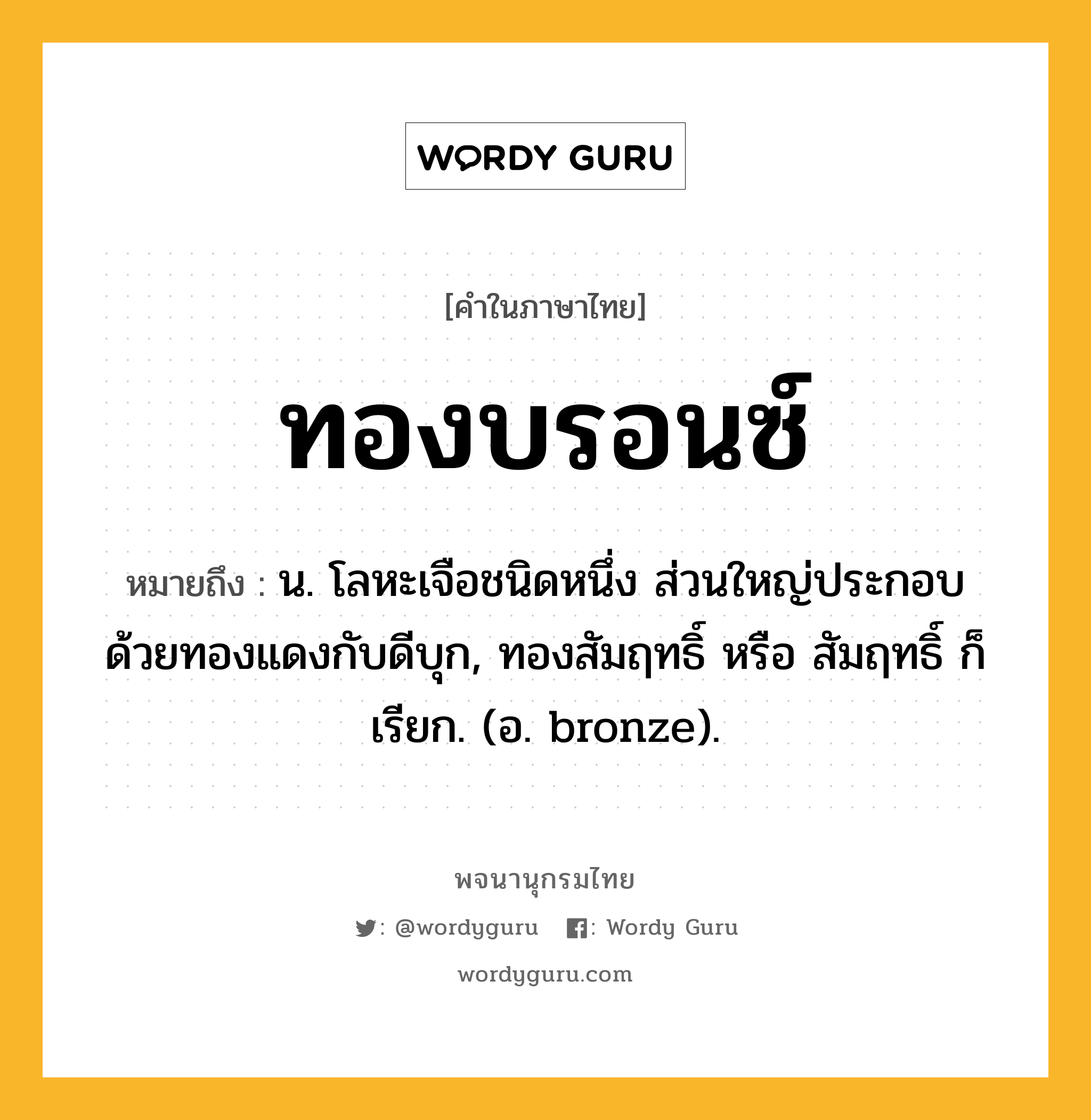 ทองบรอนซ์ หมายถึงอะไร?, คำในภาษาไทย ทองบรอนซ์ หมายถึง น. โลหะเจือชนิดหนึ่ง ส่วนใหญ่ประกอบด้วยทองแดงกับดีบุก, ทองสัมฤทธิ์ หรือ สัมฤทธิ์ ก็เรียก. (อ. bronze).