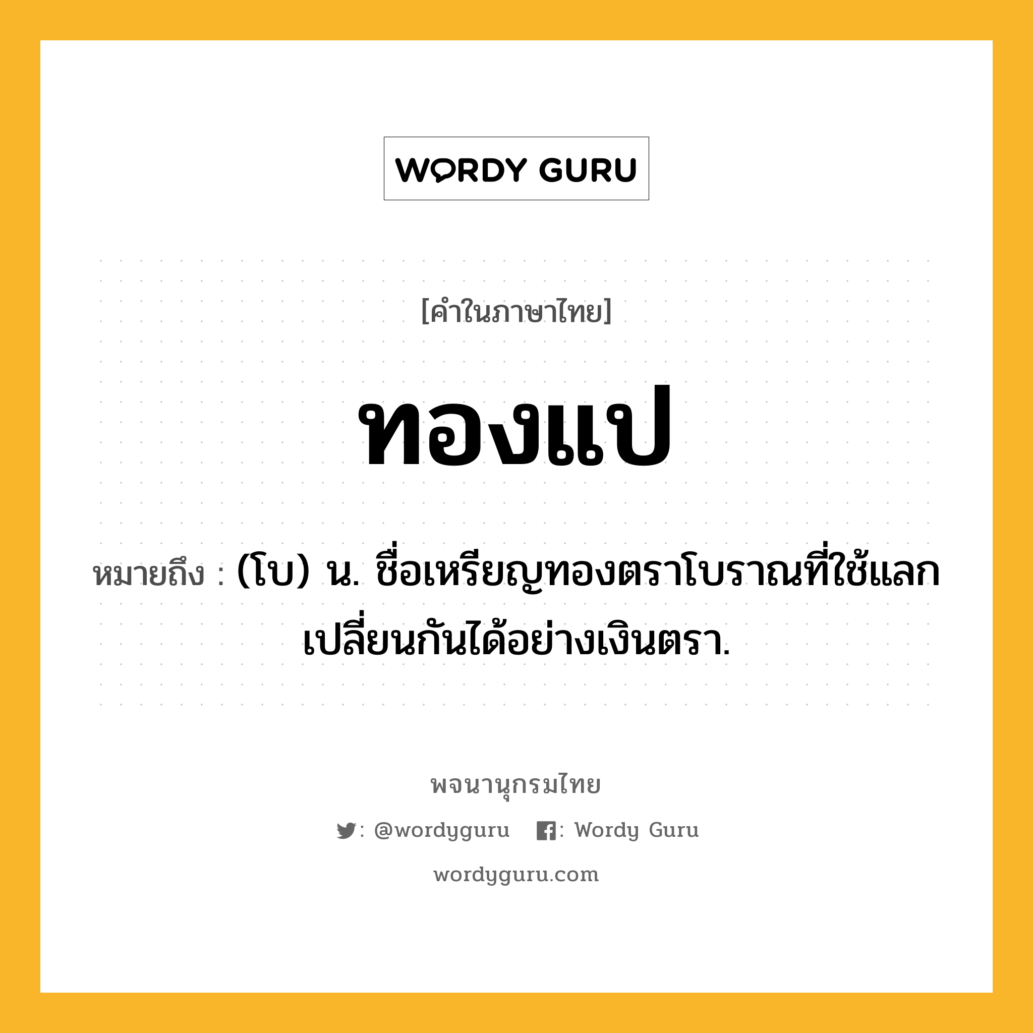 ทองแป ความหมาย หมายถึงอะไร?, คำในภาษาไทย ทองแป หมายถึง (โบ) น. ชื่อเหรียญทองตราโบราณที่ใช้แลกเปลี่ยนกันได้อย่างเงินตรา.