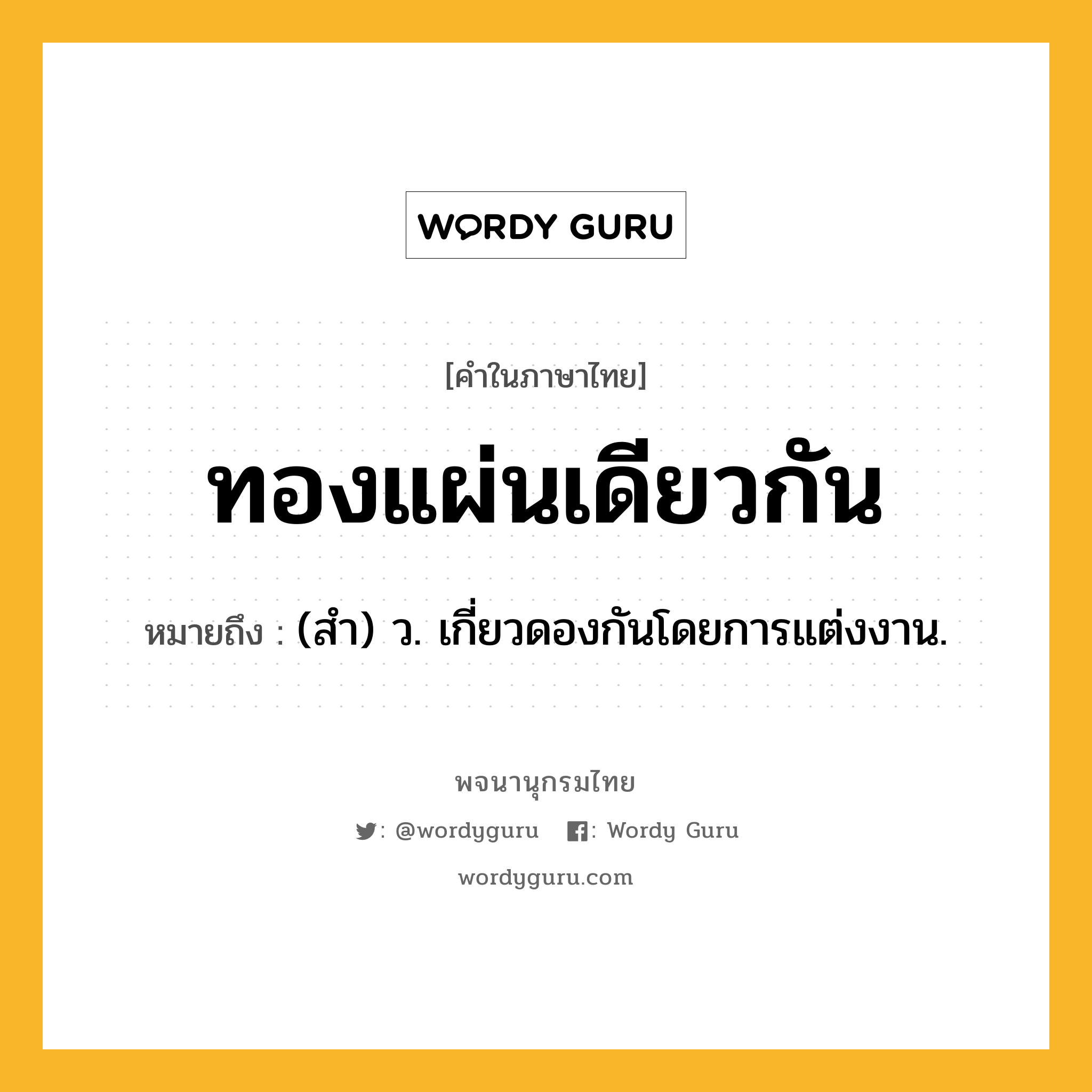 ทองแผ่นเดียวกัน หมายถึงอะไร?, คำในภาษาไทย ทองแผ่นเดียวกัน หมายถึง (สํา) ว. เกี่ยวดองกันโดยการแต่งงาน.