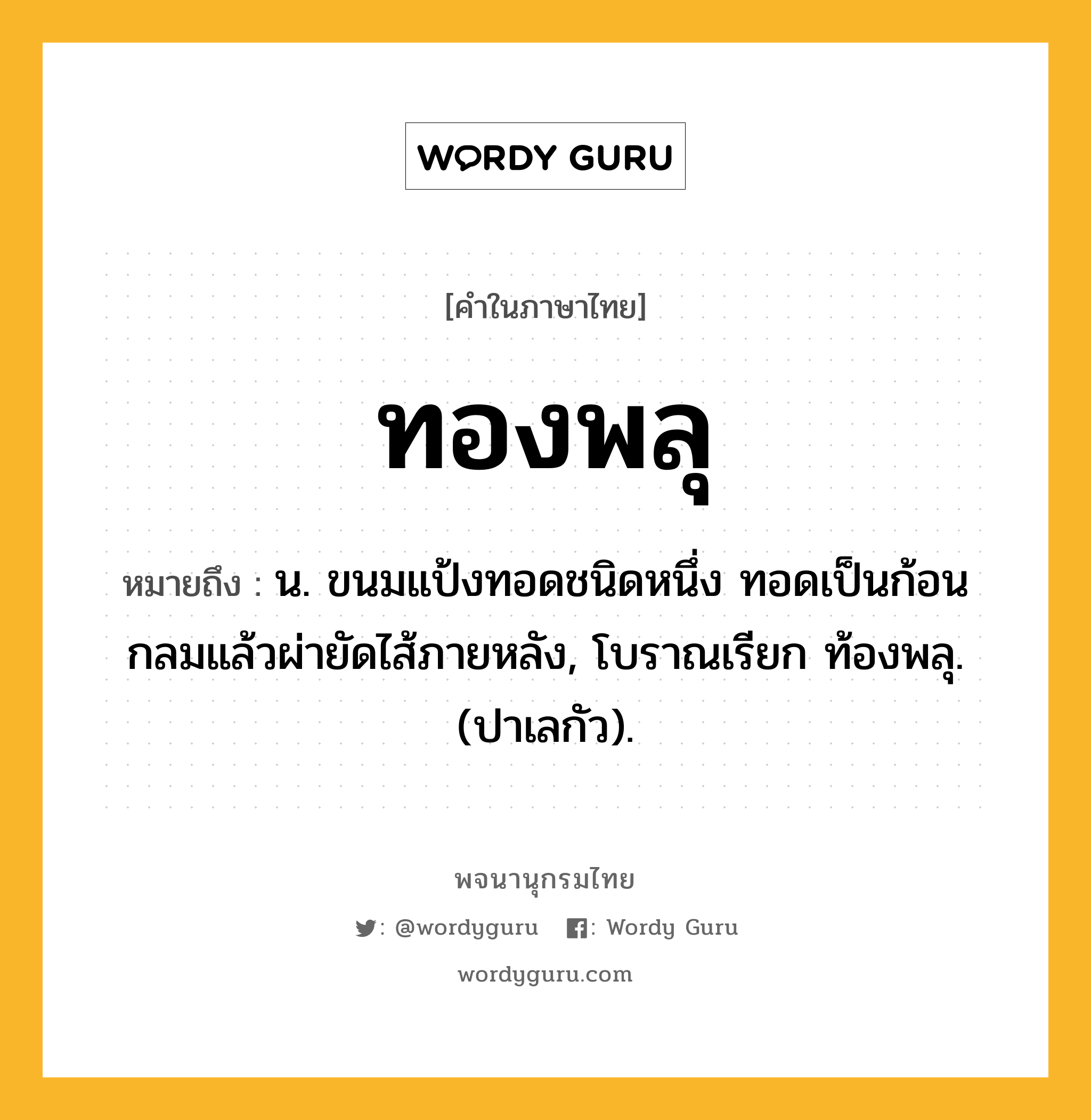 ทองพลุ หมายถึงอะไร?, คำในภาษาไทย ทองพลุ หมายถึง น. ขนมแป้งทอดชนิดหนึ่ง ทอดเป็นก้อนกลมแล้วผ่ายัดไส้ภายหลัง, โบราณเรียก ท้องพลุ. (ปาเลกัว).