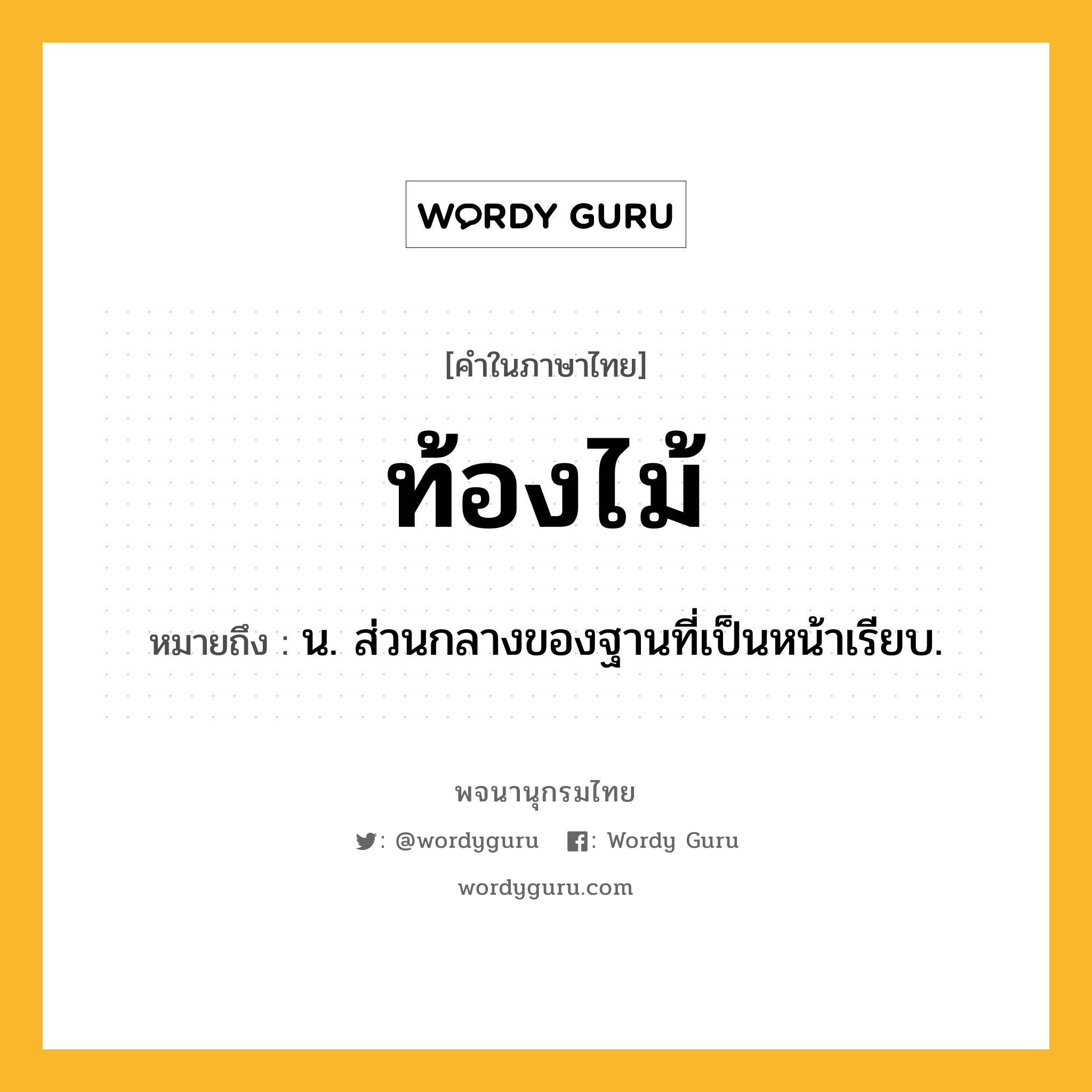 ท้องไม้ ความหมาย หมายถึงอะไร?, คำในภาษาไทย ท้องไม้ หมายถึง น. ส่วนกลางของฐานที่เป็นหน้าเรียบ.