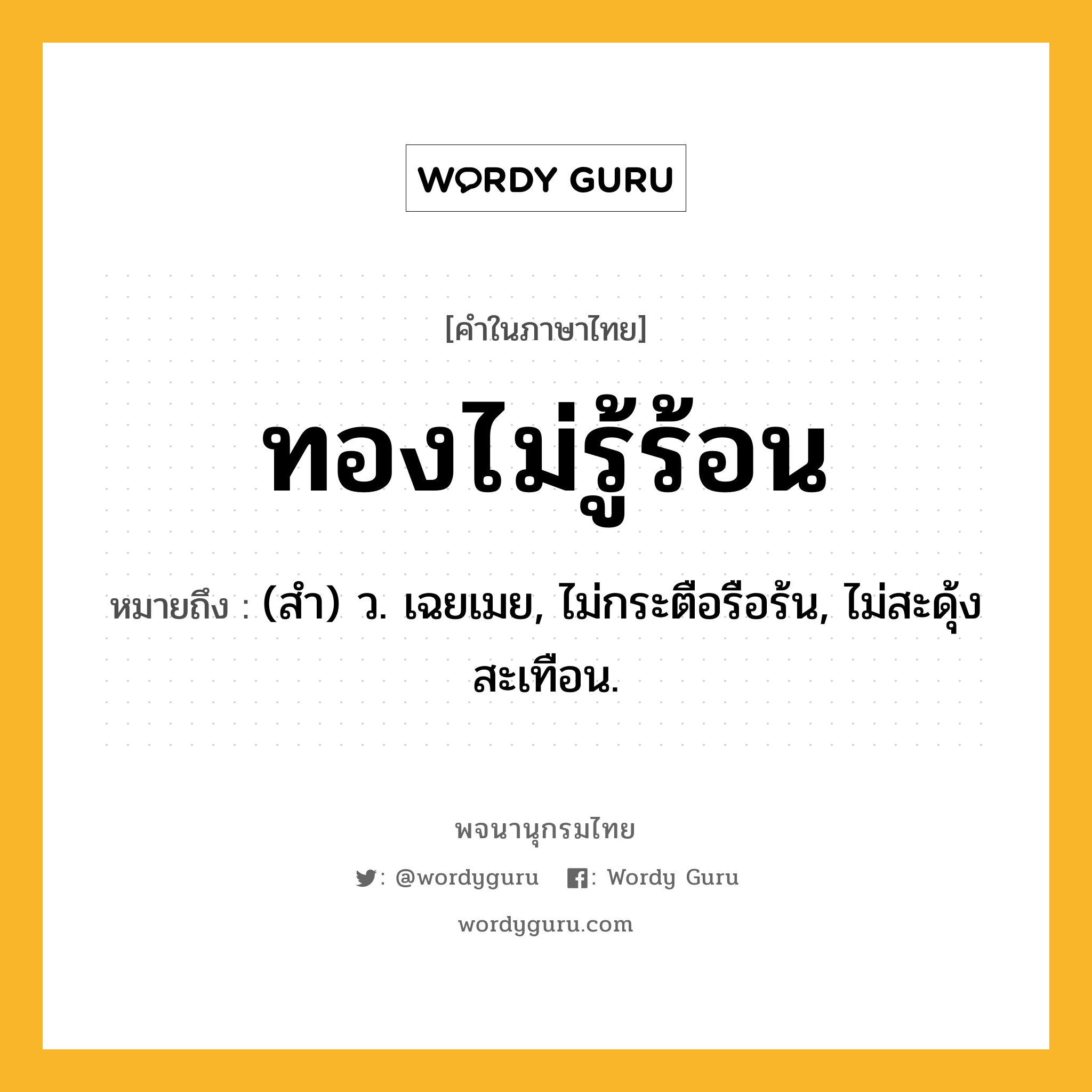 ทองไม่รู้ร้อน ความหมาย หมายถึงอะไร?, คำในภาษาไทย ทองไม่รู้ร้อน หมายถึง (สํา) ว. เฉยเมย, ไม่กระตือรือร้น, ไม่สะดุ้งสะเทือน.