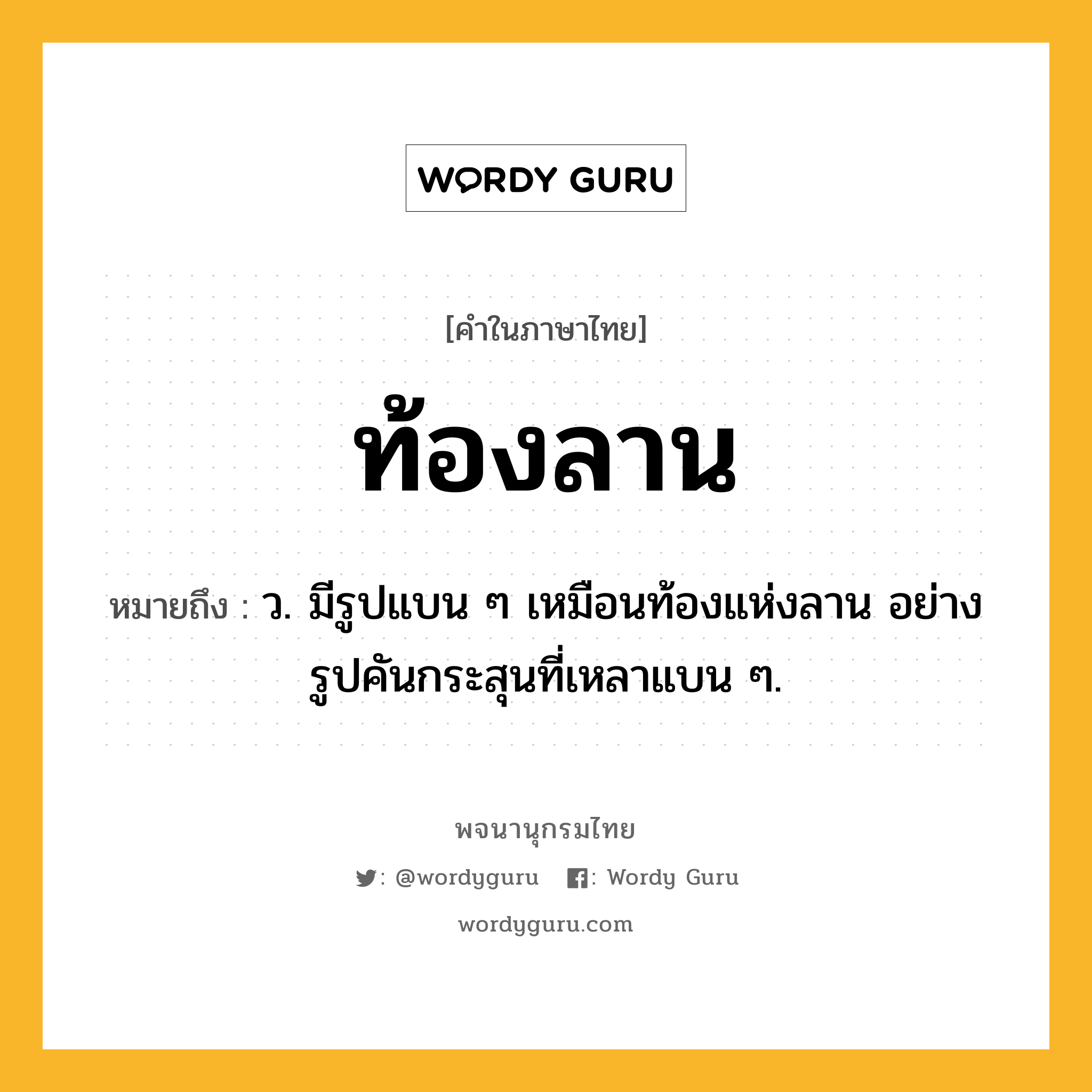 ท้องลาน ความหมาย หมายถึงอะไร?, คำในภาษาไทย ท้องลาน หมายถึง ว. มีรูปแบน ๆ เหมือนท้องแห่งลาน อย่างรูปคันกระสุนที่เหลาแบน ๆ.