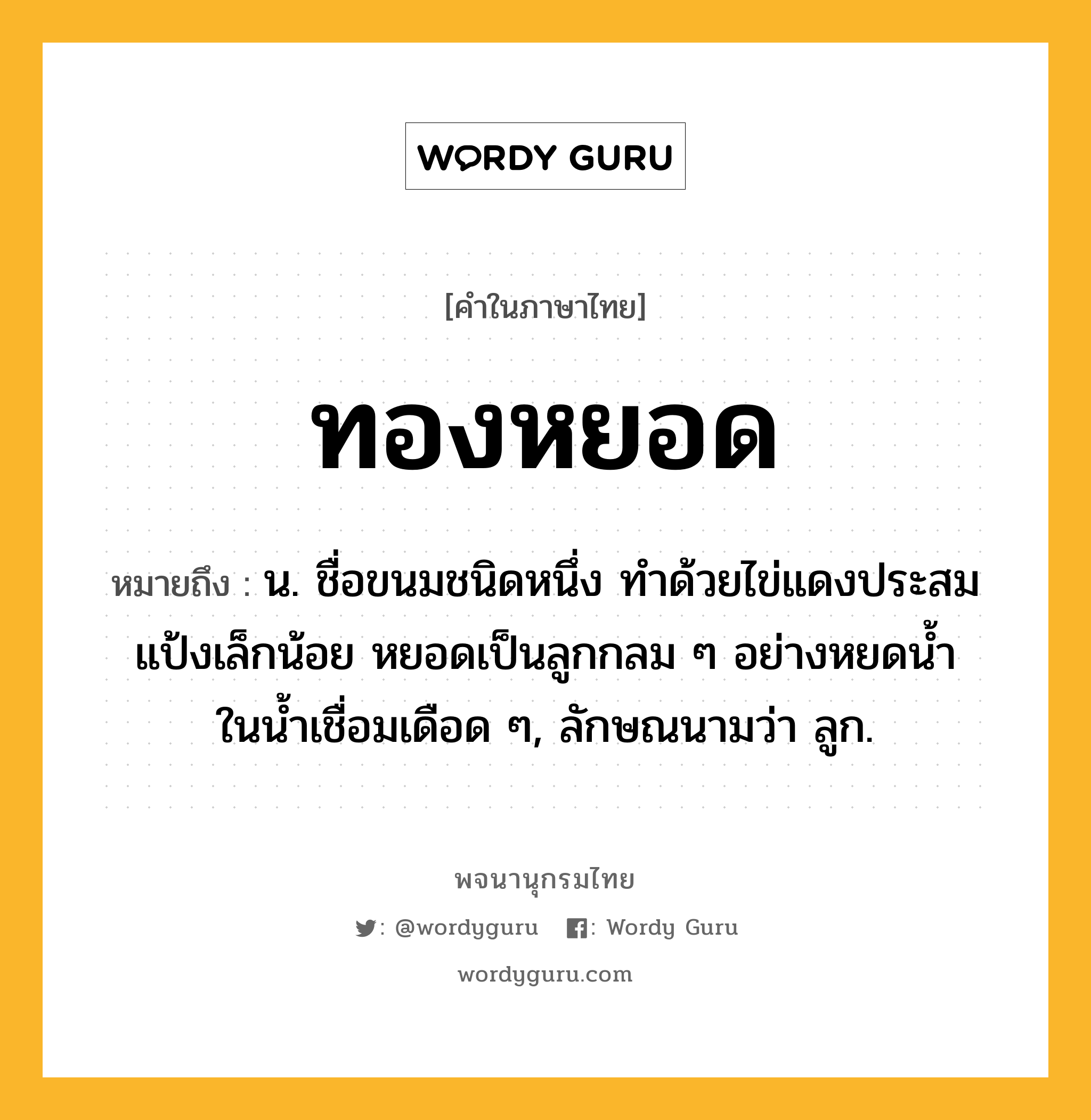 ทองหยอด ความหมาย หมายถึงอะไร?, คำในภาษาไทย ทองหยอด หมายถึง น. ชื่อขนมชนิดหนึ่ง ทําด้วยไข่แดงประสมแป้งเล็กน้อย หยอดเป็นลูกกลม ๆ อย่างหยดนํ้าในนํ้าเชื่อมเดือด ๆ, ลักษณนามว่า ลูก.
