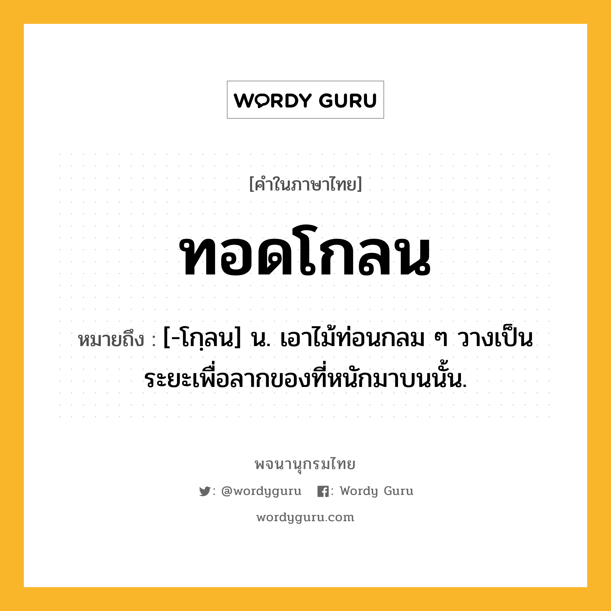 ทอดโกลน ความหมาย หมายถึงอะไร?, คำในภาษาไทย ทอดโกลน หมายถึง [-โกฺลน] น. เอาไม้ท่อนกลม ๆ วางเป็นระยะเพื่อลากของที่หนักมาบนนั้น.