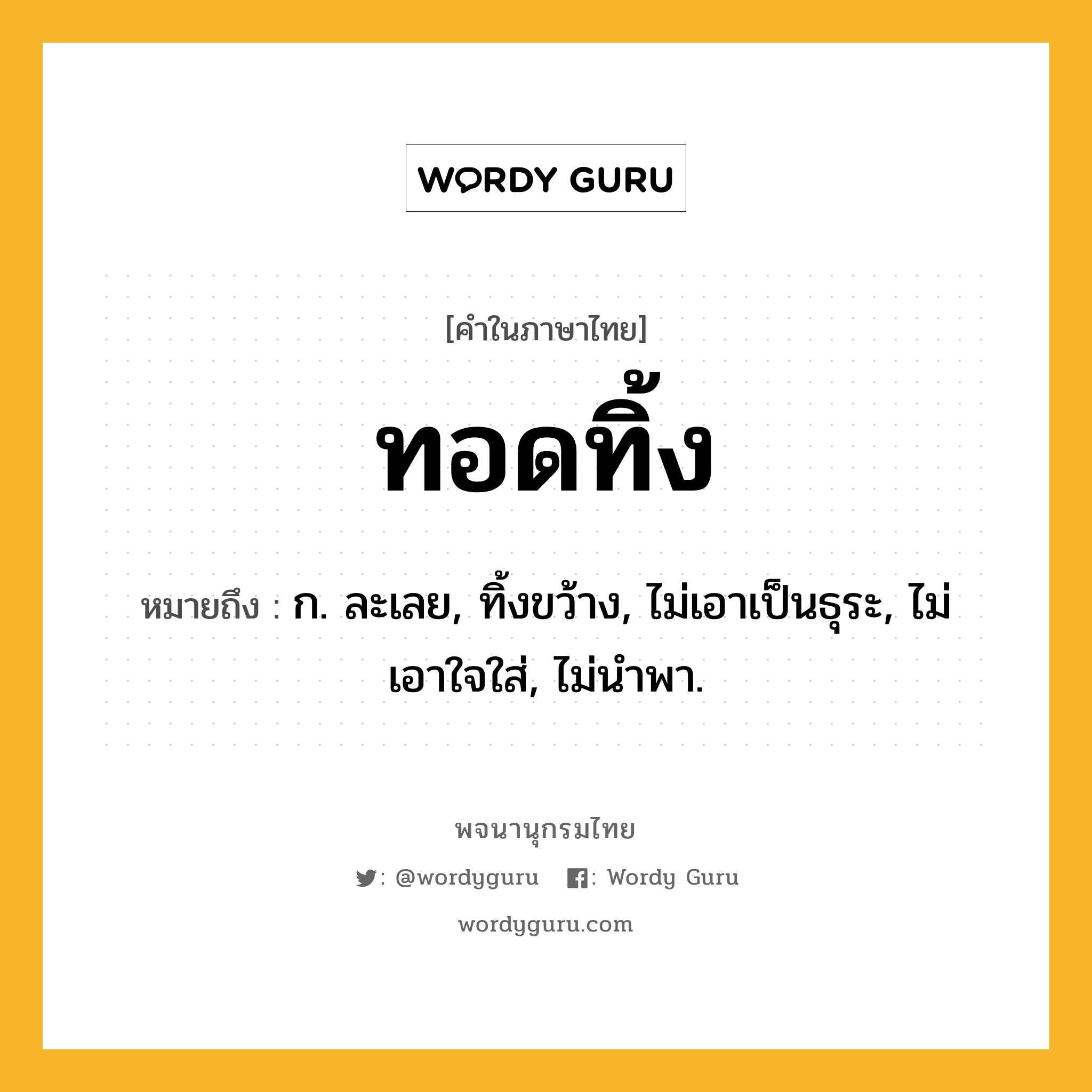 ทอดทิ้ง หมายถึงอะไร?, คำในภาษาไทย ทอดทิ้ง หมายถึง ก. ละเลย, ทิ้งขว้าง, ไม่เอาเป็นธุระ, ไม่เอาใจใส่, ไม่นําพา.