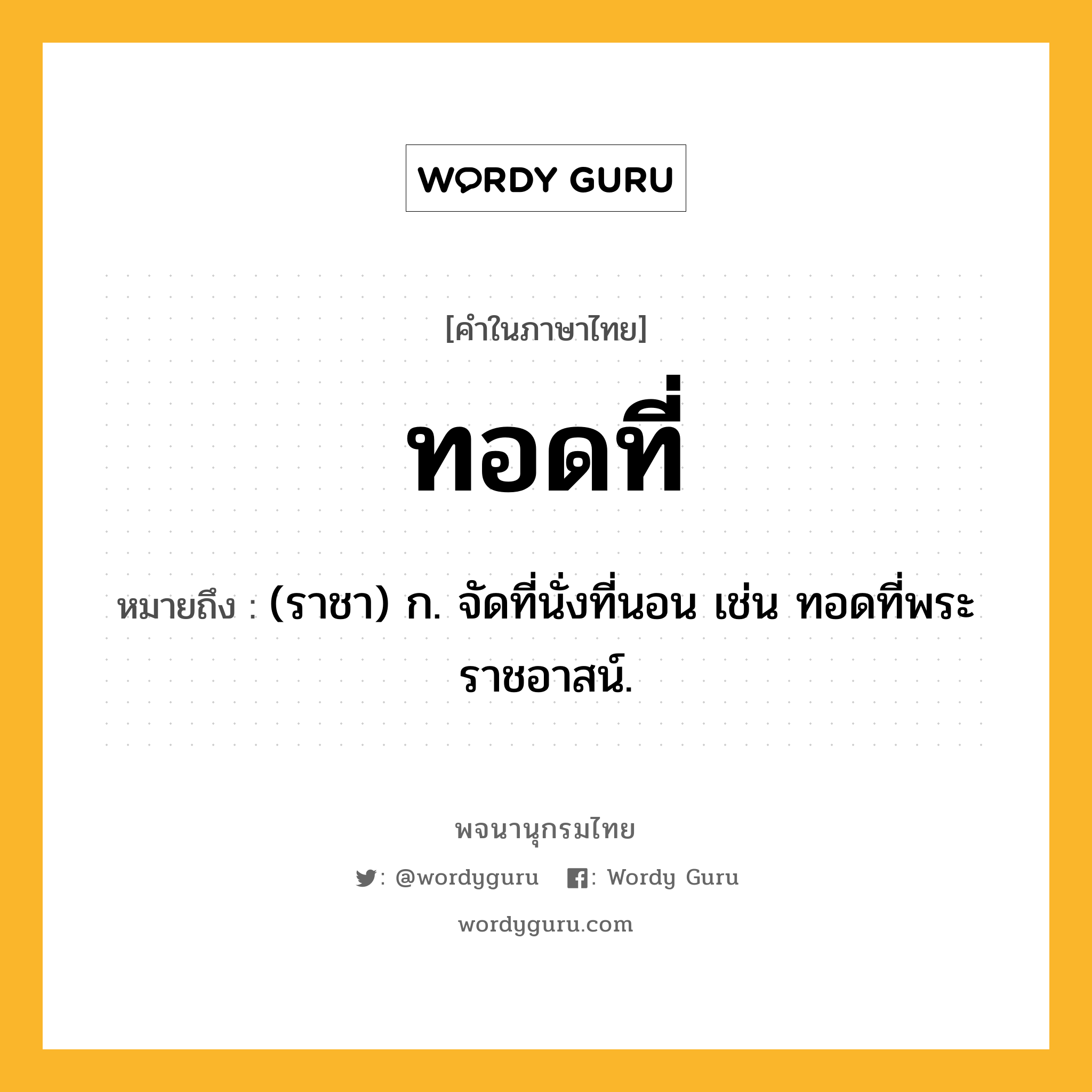 ทอดที่ ความหมาย หมายถึงอะไร?, คำในภาษาไทย ทอดที่ หมายถึง (ราชา) ก. จัดที่นั่งที่นอน เช่น ทอดที่พระราชอาสน์.