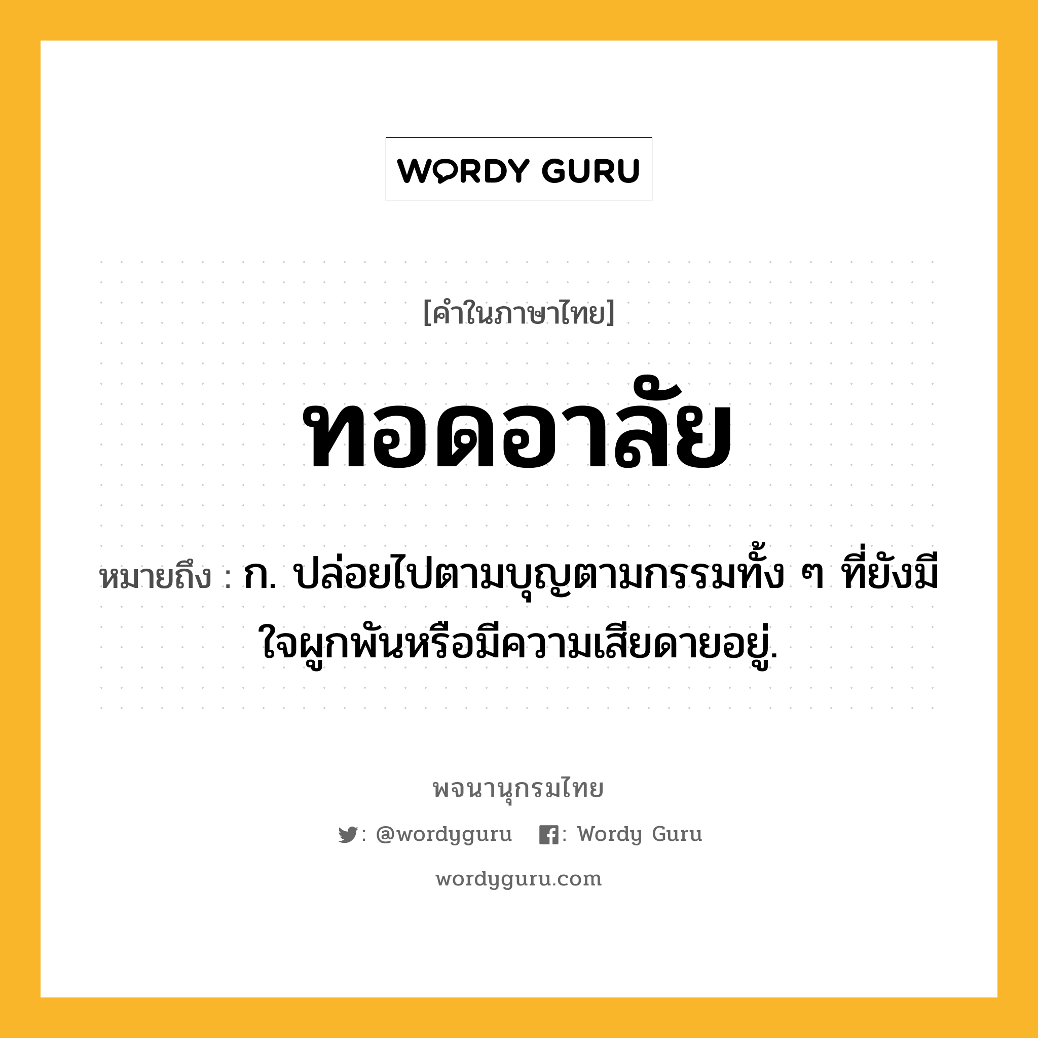 ทอดอาลัย ความหมาย หมายถึงอะไร?, คำในภาษาไทย ทอดอาลัย หมายถึง ก. ปล่อยไปตามบุญตามกรรมทั้ง ๆ ที่ยังมีใจผูกพันหรือมีความเสียดายอยู่.