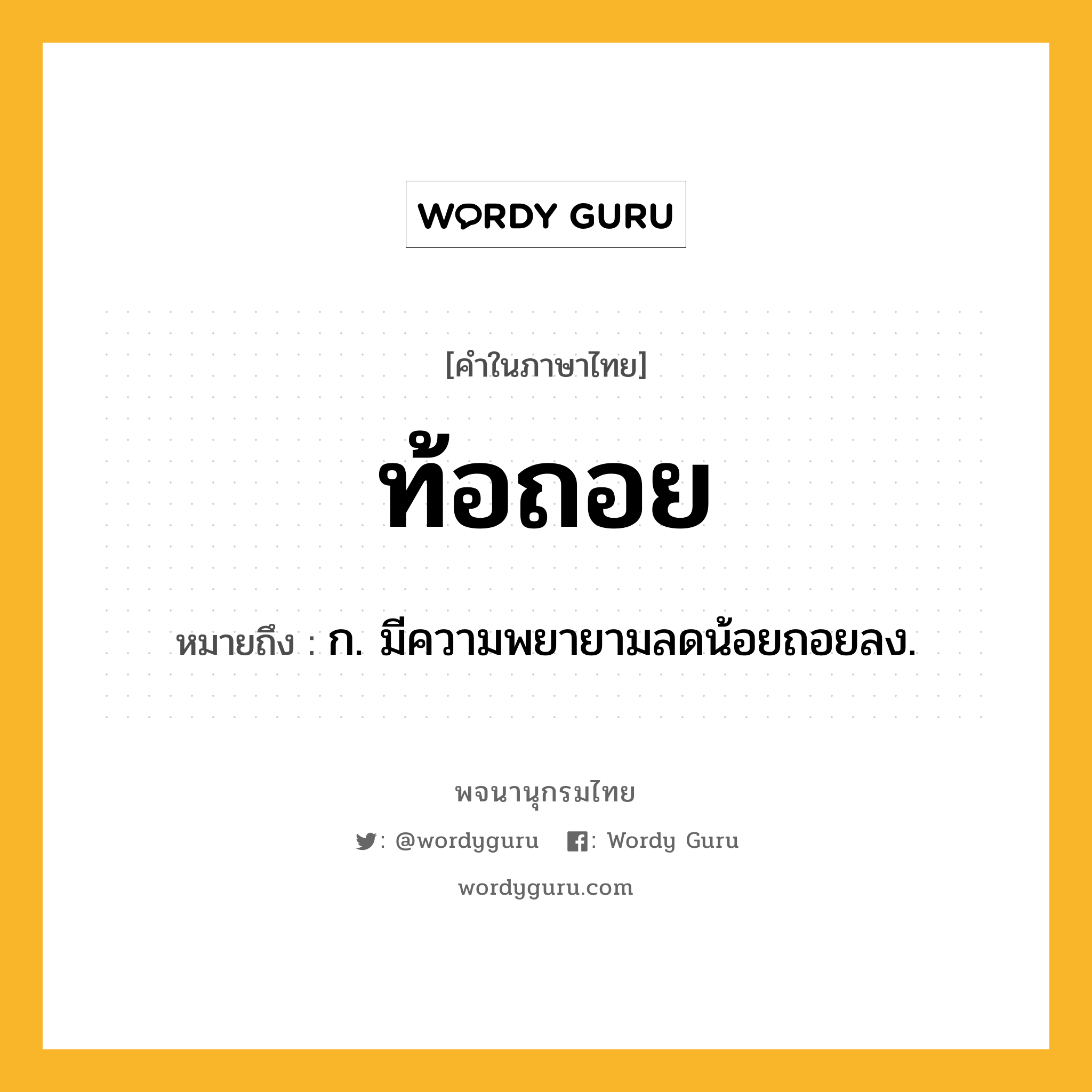 ท้อถอย ความหมาย หมายถึงอะไร?, คำในภาษาไทย ท้อถอย หมายถึง ก. มีความพยายามลดน้อยถอยลง.