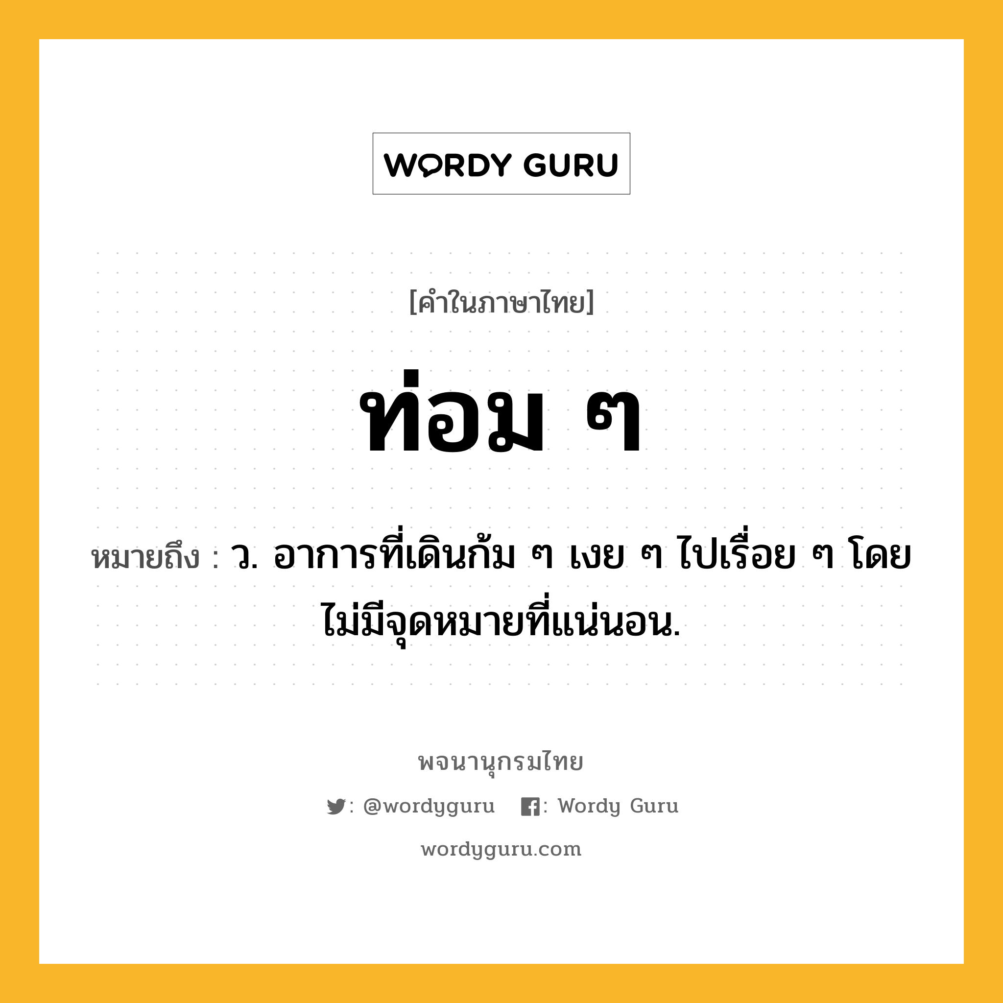 ท่อม ๆ หมายถึงอะไร?, คำในภาษาไทย ท่อม ๆ หมายถึง ว. อาการที่เดินก้ม ๆ เงย ๆ ไปเรื่อย ๆ โดยไม่มีจุดหมายที่แน่นอน.
