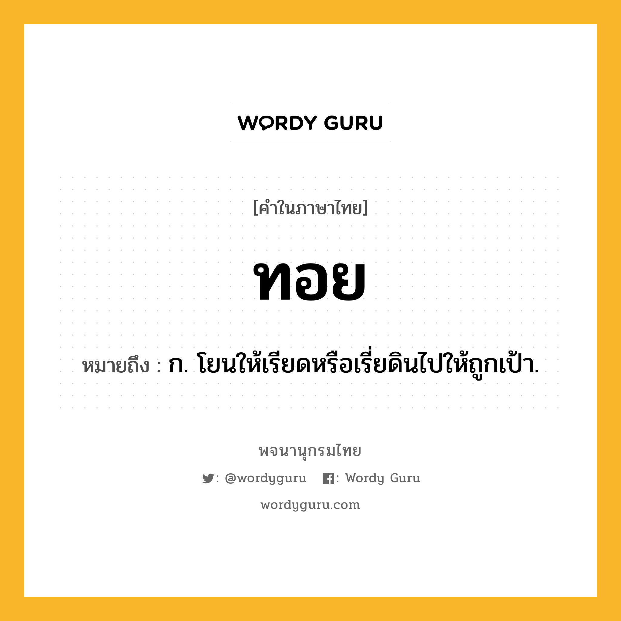 ทอย ความหมาย หมายถึงอะไร?, คำในภาษาไทย ทอย หมายถึง ก. โยนให้เรียดหรือเรี่ยดินไปให้ถูกเป้า.