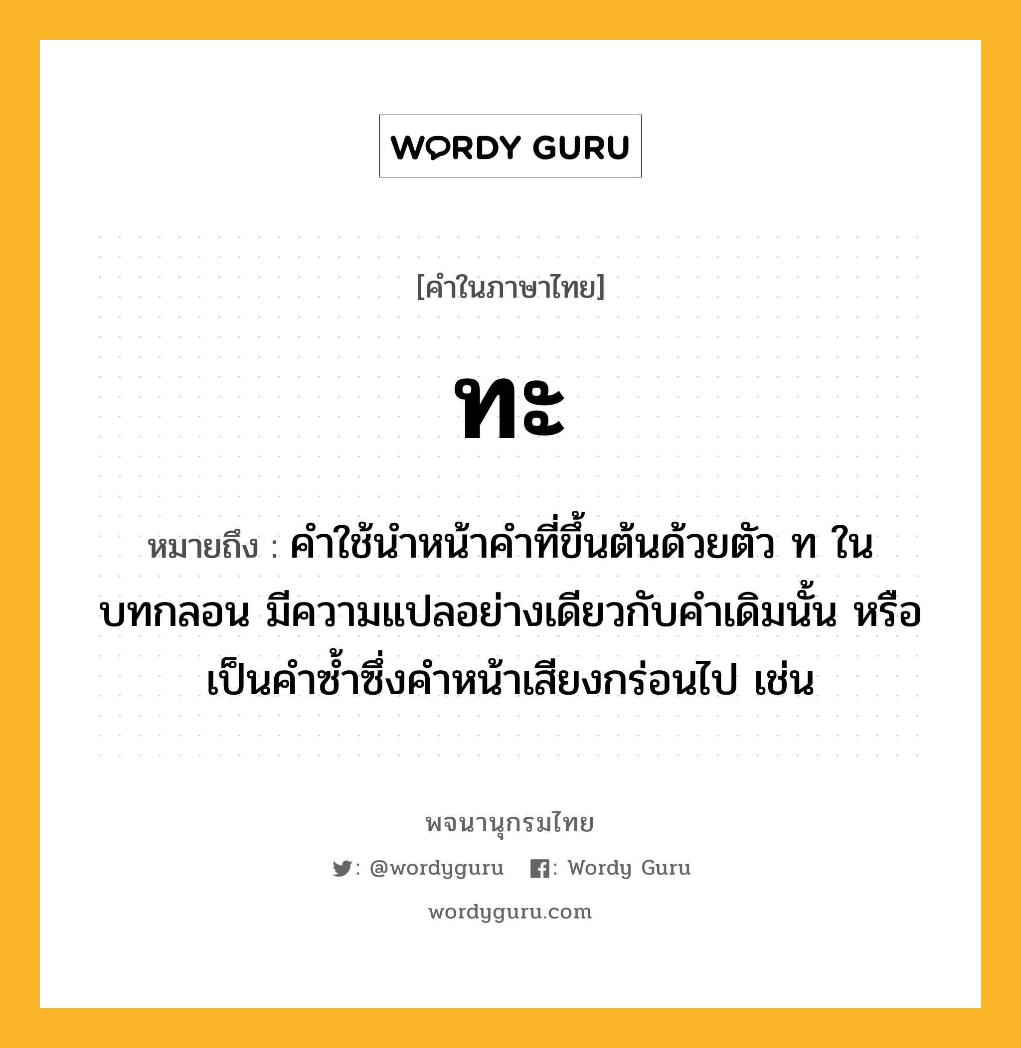 ทะ ความหมาย หมายถึงอะไร?, คำในภาษาไทย ทะ หมายถึง คําใช้นําหน้าคําที่ขึ้นต้นด้วยตัว ท ในบทกลอน มีความแปลอย่างเดียวกับคําเดิมนั้น หรือเป็นคําซํ้าซึ่งคําหน้าเสียงกร่อนไป เช่น