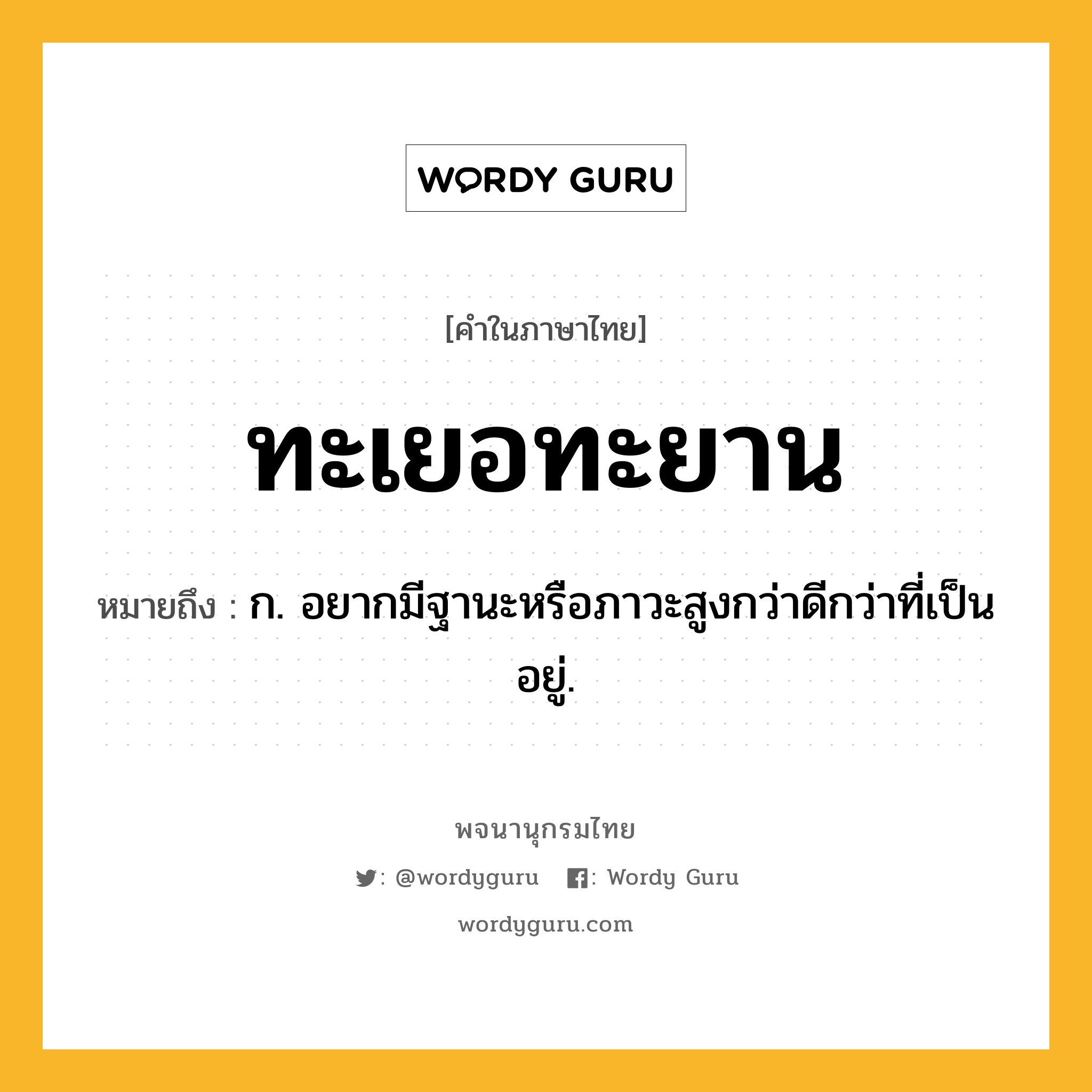 ทะเยอทะยาน หมายถึงอะไร?, คำในภาษาไทย ทะเยอทะยาน หมายถึง ก. อยากมีฐานะหรือภาวะสูงกว่าดีกว่าที่เป็นอยู่.