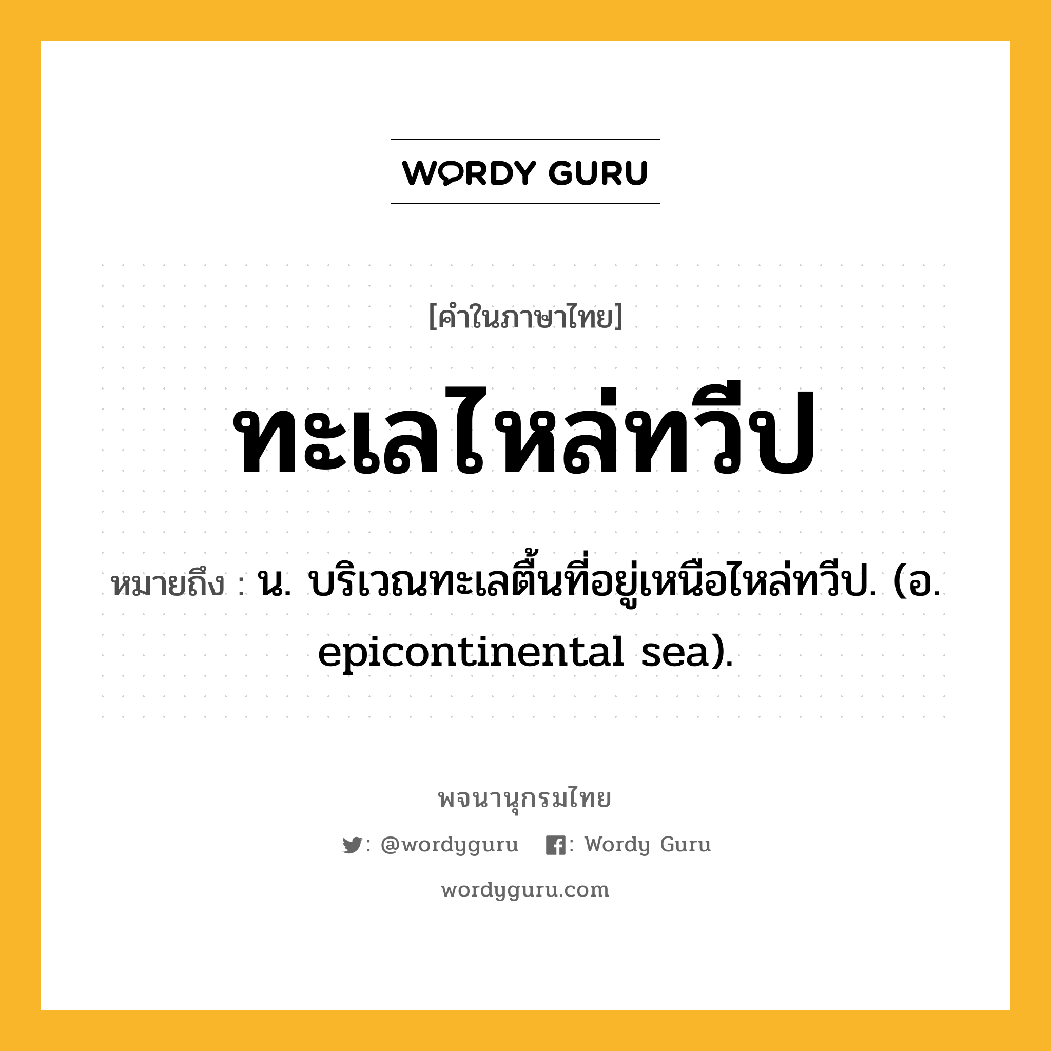 ทะเลไหล่ทวีป หมายถึงอะไร?, คำในภาษาไทย ทะเลไหล่ทวีป หมายถึง น. บริเวณทะเลตื้นที่อยู่เหนือไหล่ทวีป. (อ. epicontinental sea).
