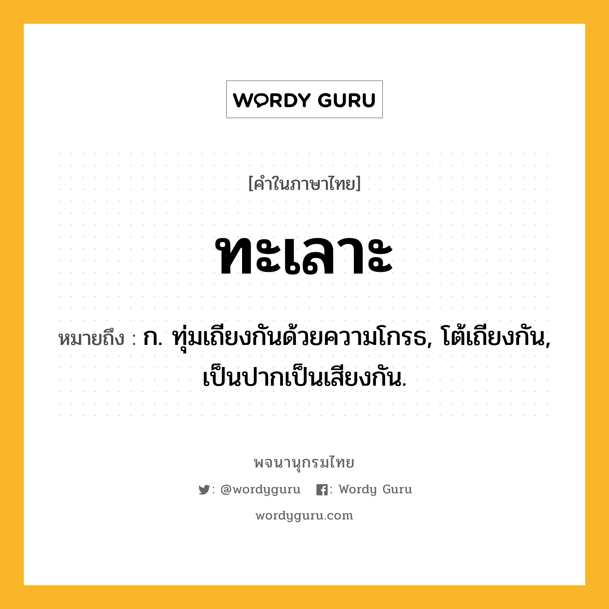 ทะเลาะ หมายถึงอะไร?, คำในภาษาไทย ทะเลาะ หมายถึง ก. ทุ่มเถียงกันด้วยความโกรธ, โต้เถียงกัน, เป็นปากเป็นเสียงกัน.