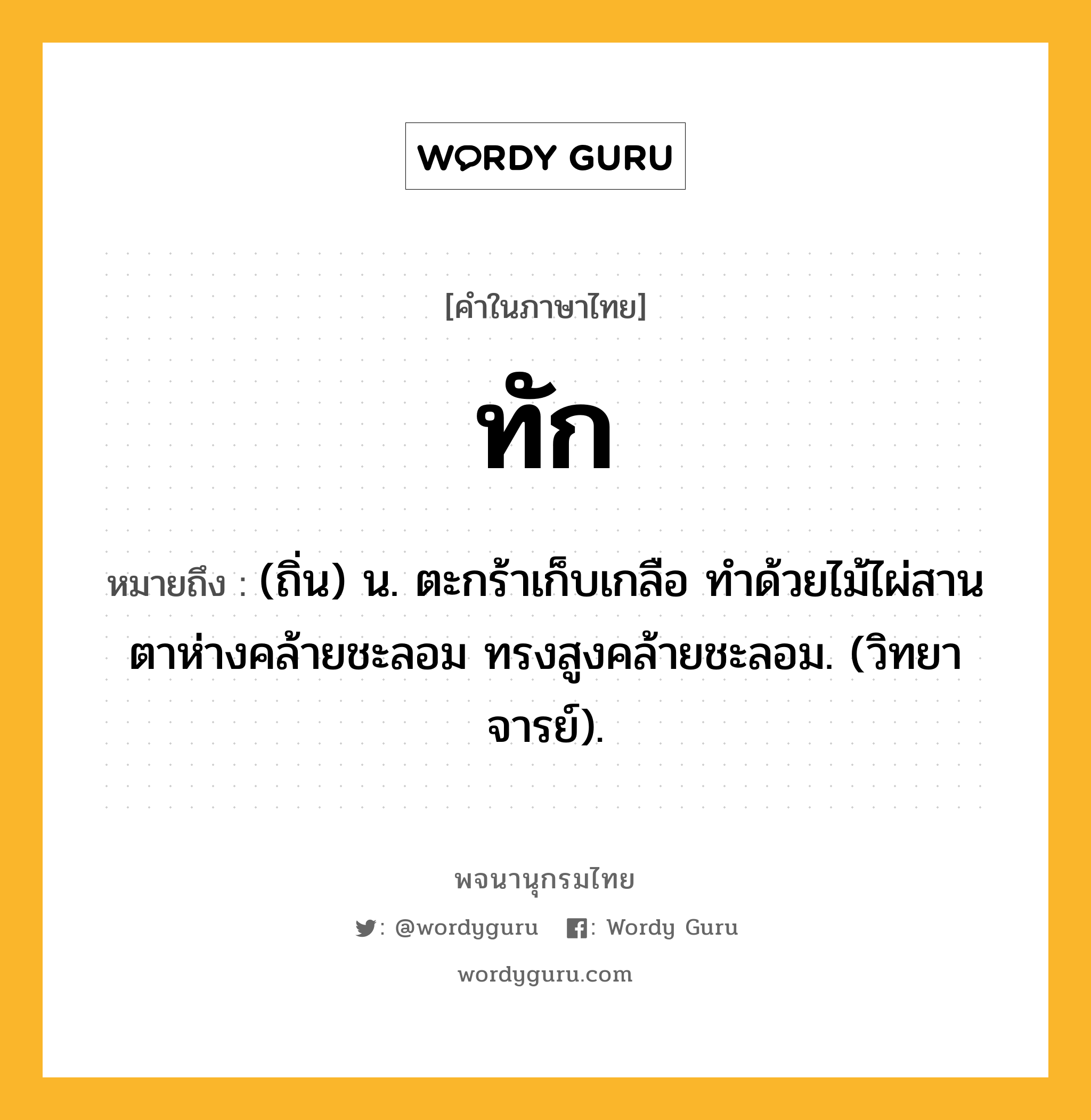 ทัก ความหมาย หมายถึงอะไร?, คำในภาษาไทย ทัก หมายถึง (ถิ่น) น. ตะกร้าเก็บเกลือ ทําด้วยไม้ไผ่สาน ตาห่างคล้ายชะลอม ทรงสูงคล้ายชะลอม. (วิทยาจารย์).