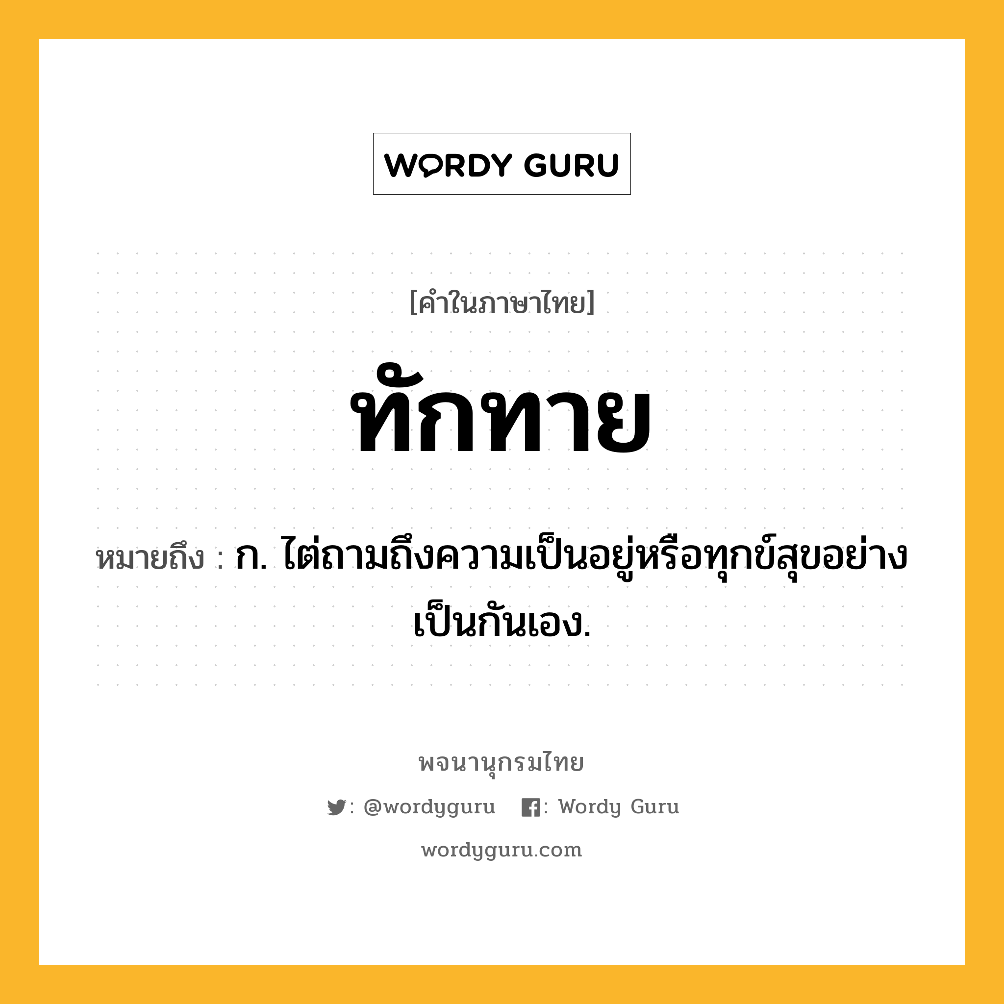 ทักทาย ความหมาย หมายถึงอะไร?, คำในภาษาไทย ทักทาย หมายถึง ก. ไต่ถามถึงความเป็นอยู่หรือทุกข์สุขอย่างเป็นกันเอง.
