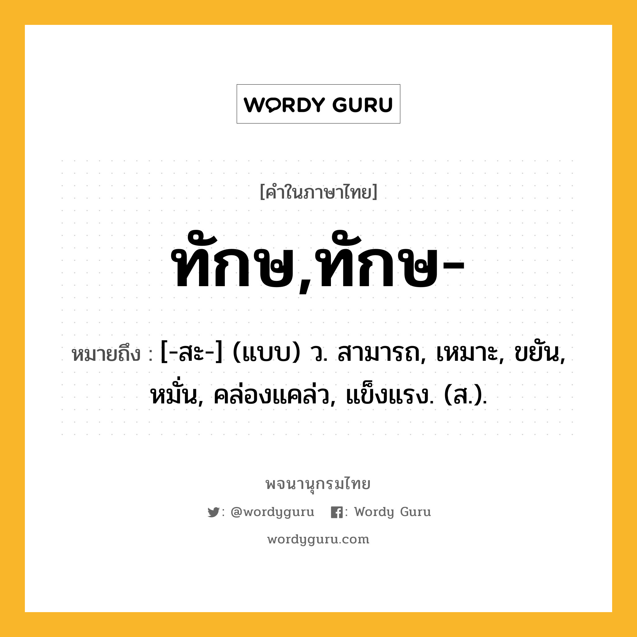 ทักษ,ทักษ- หมายถึงอะไร?, คำในภาษาไทย ทักษ,ทักษ- หมายถึง [-สะ-] (แบบ) ว. สามารถ, เหมาะ, ขยัน, หมั่น, คล่องแคล่ว, แข็งแรง. (ส.).