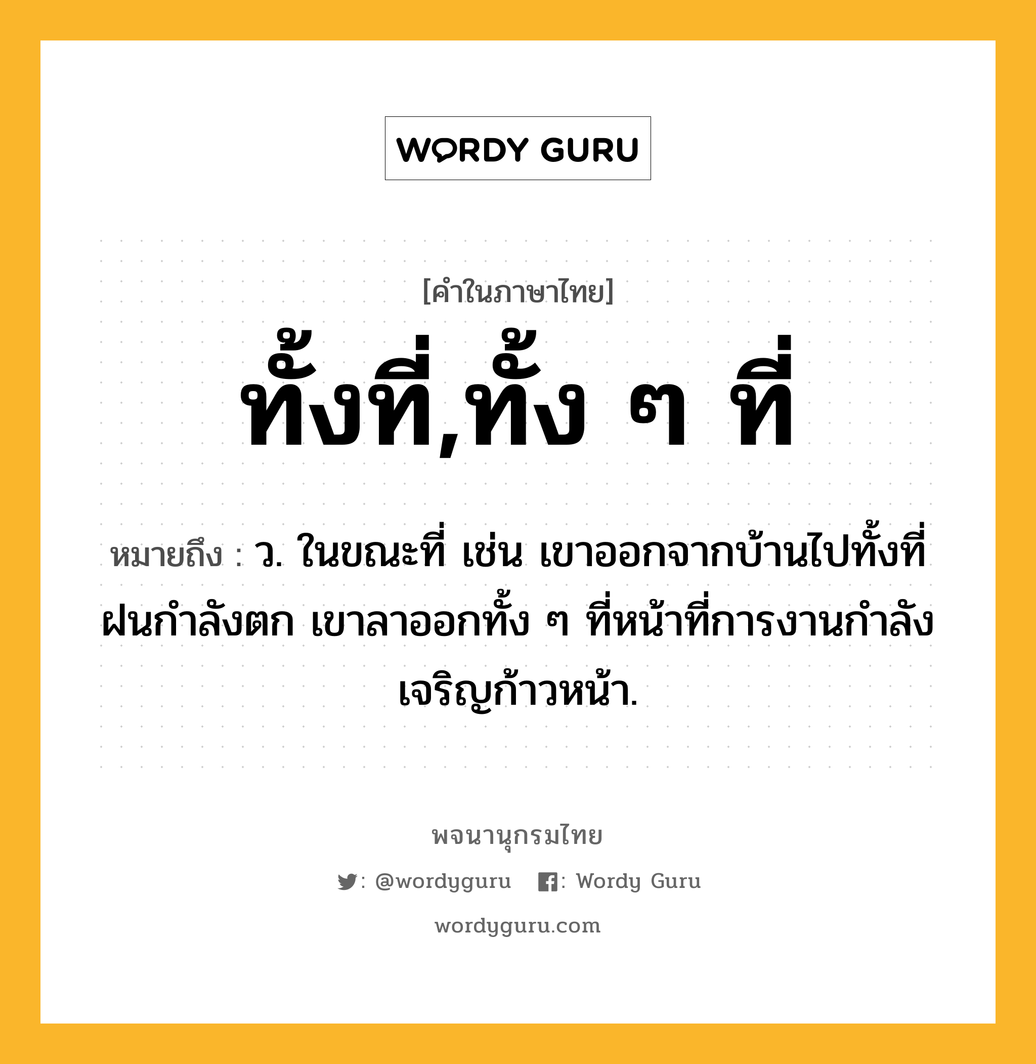 ทั้งที่,ทั้ง ๆ ที่ หมายถึงอะไร?, คำในภาษาไทย ทั้งที่,ทั้ง ๆ ที่ หมายถึง ว. ในขณะที่ เช่น เขาออกจากบ้านไปทั้งที่ฝนกำลังตก เขาลาออกทั้ง ๆ ที่หน้าที่การงานกําลังเจริญก้าวหน้า.