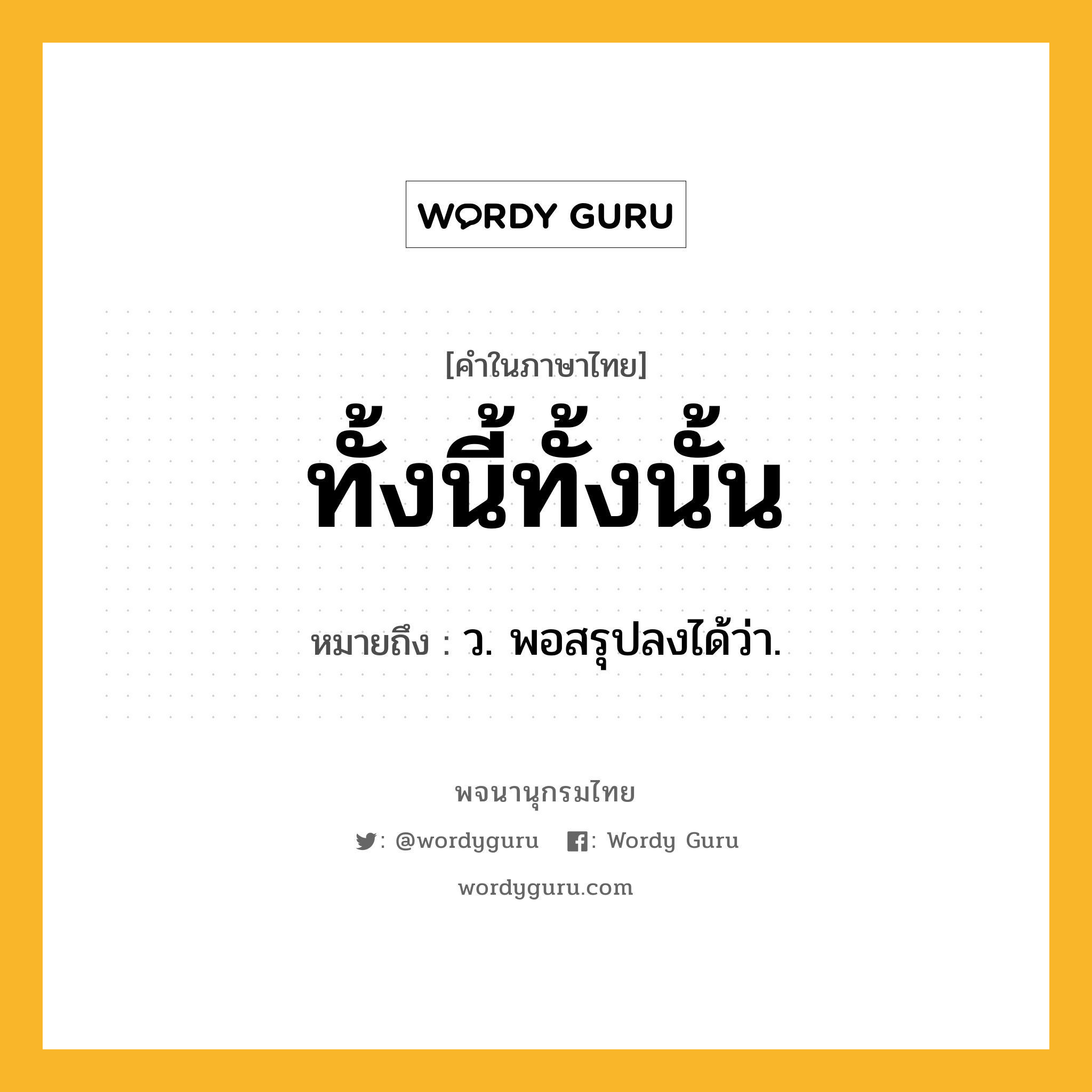 ทั้งนี้ทั้งนั้น ความหมาย หมายถึงอะไร?, คำในภาษาไทย ทั้งนี้ทั้งนั้น หมายถึง ว. พอสรุปลงได้ว่า.
