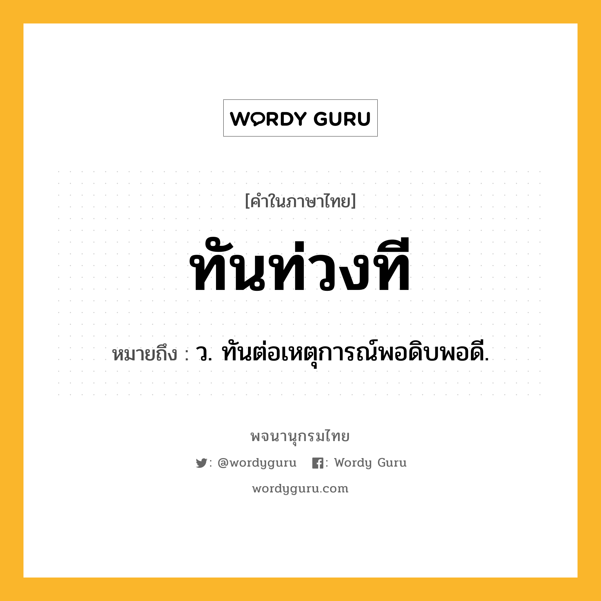 ทันท่วงที หมายถึงอะไร?, คำในภาษาไทย ทันท่วงที หมายถึง ว. ทันต่อเหตุการณ์พอดิบพอดี.
