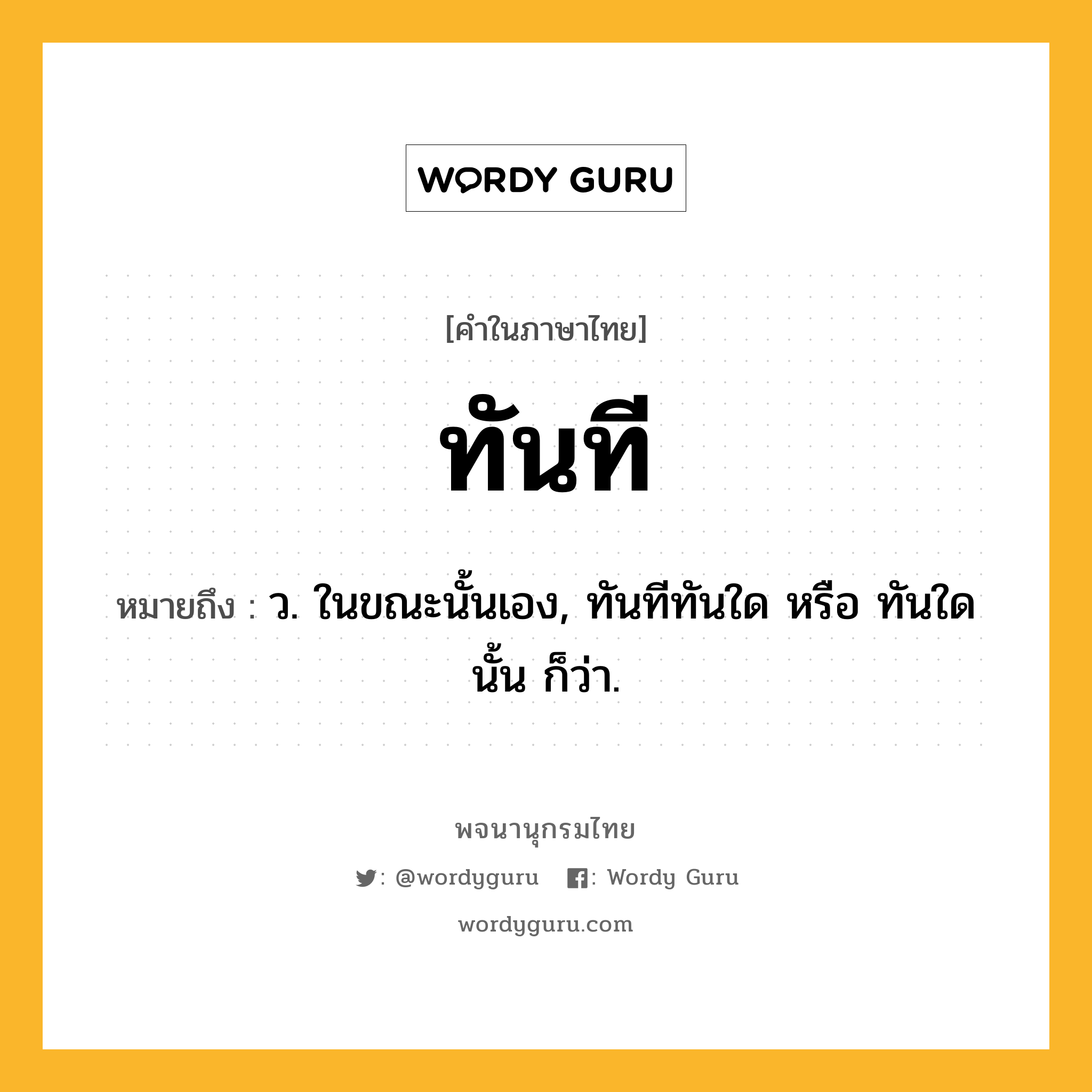 ทันที ความหมาย หมายถึงอะไร?, คำในภาษาไทย ทันที หมายถึง ว. ในขณะนั้นเอง, ทันทีทันใด หรือ ทันใดนั้น ก็ว่า.