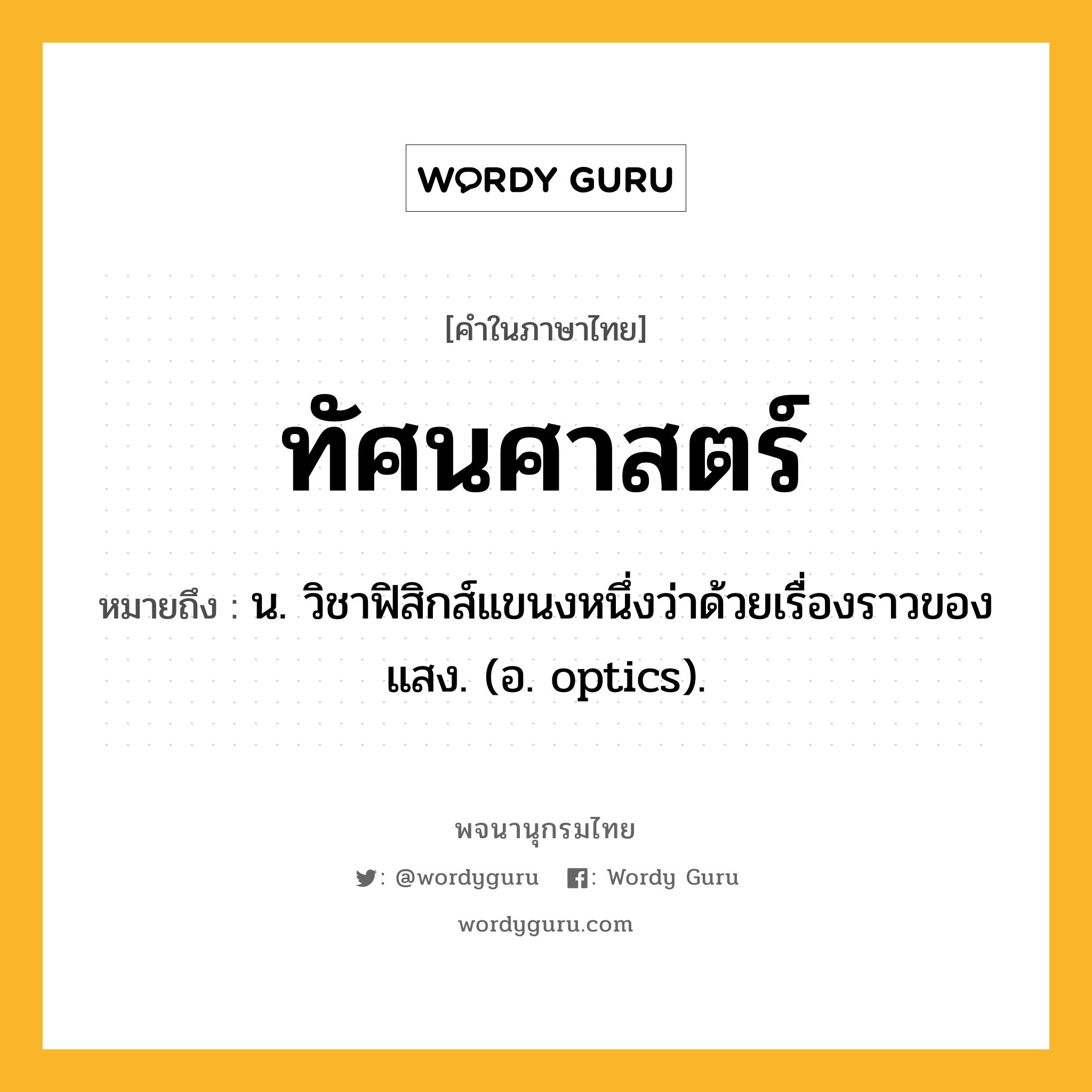 ทัศนศาสตร์ ความหมาย หมายถึงอะไร?, คำในภาษาไทย ทัศนศาสตร์ หมายถึง น. วิชาฟิสิกส์แขนงหนึ่งว่าด้วยเรื่องราวของแสง. (อ. optics).