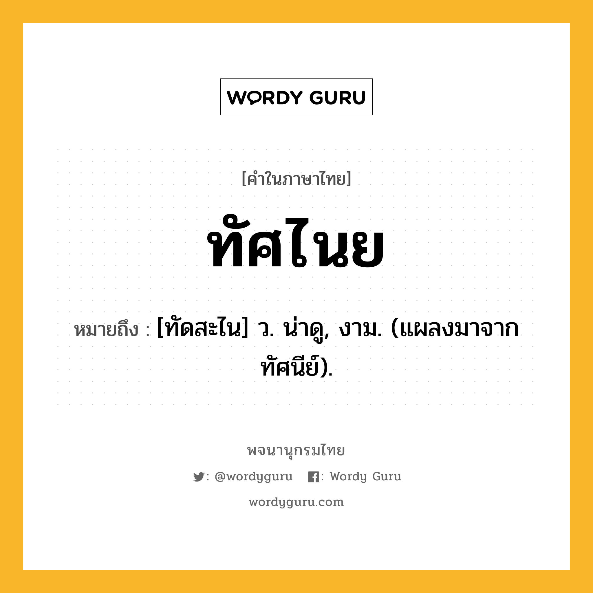 ทัศไนย ความหมาย หมายถึงอะไร?, คำในภาษาไทย ทัศไนย หมายถึง [ทัดสะไน] ว. น่าดู, งาม. (แผลงมาจาก ทัศนีย์).