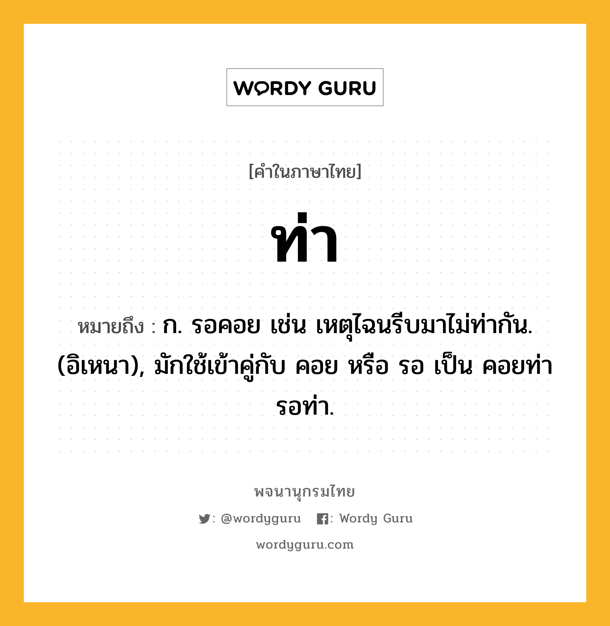 ท่า ความหมาย หมายถึงอะไร?, คำในภาษาไทย ท่า หมายถึง ก. รอคอย เช่น เหตุไฉนรีบมาไม่ท่ากัน. (อิเหนา), มักใช้เข้าคู่กับ คอย หรือ รอ เป็น คอยท่า รอท่า.