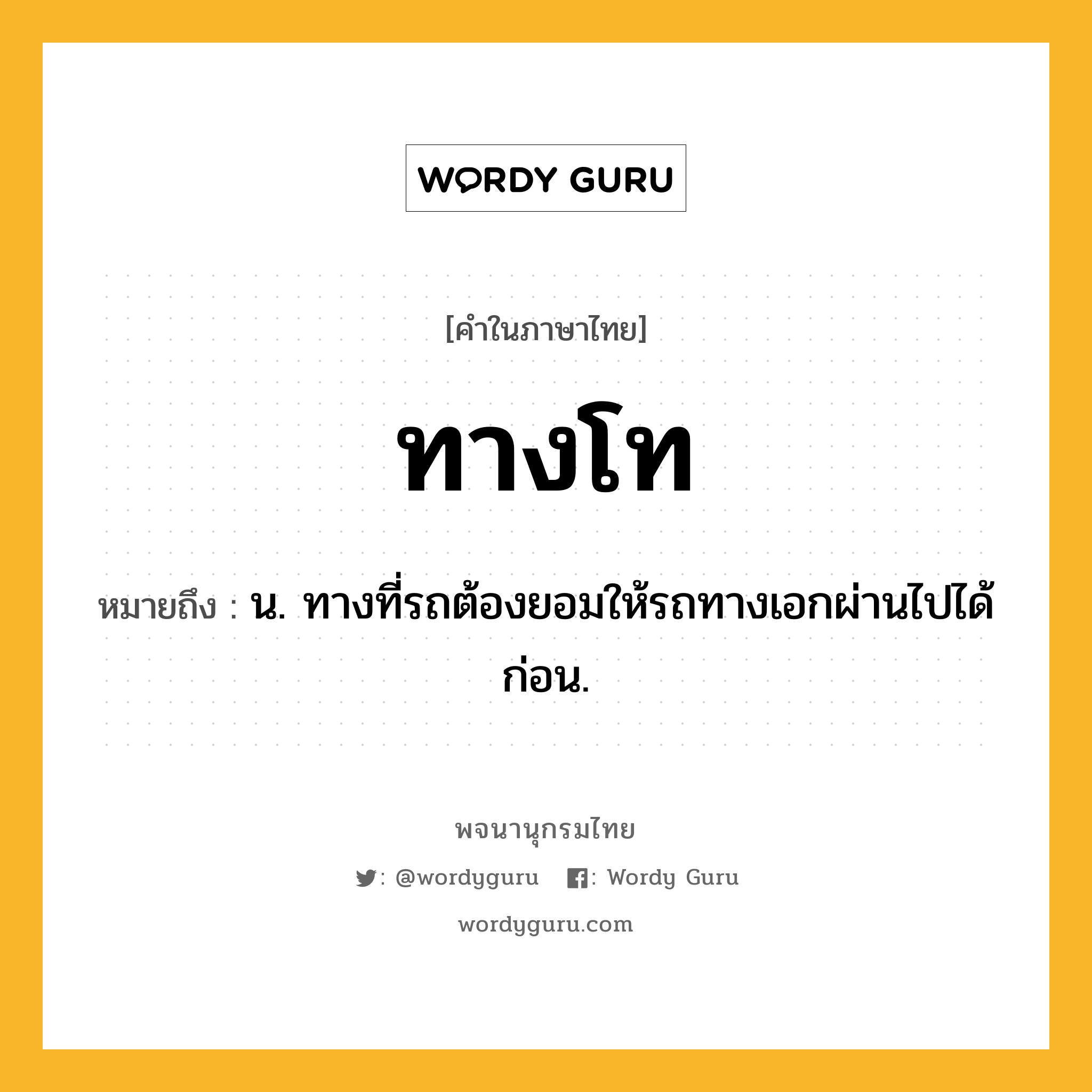 ทางโท ความหมาย หมายถึงอะไร?, คำในภาษาไทย ทางโท หมายถึง น. ทางที่รถต้องยอมให้รถทางเอกผ่านไปได้ก่อน.