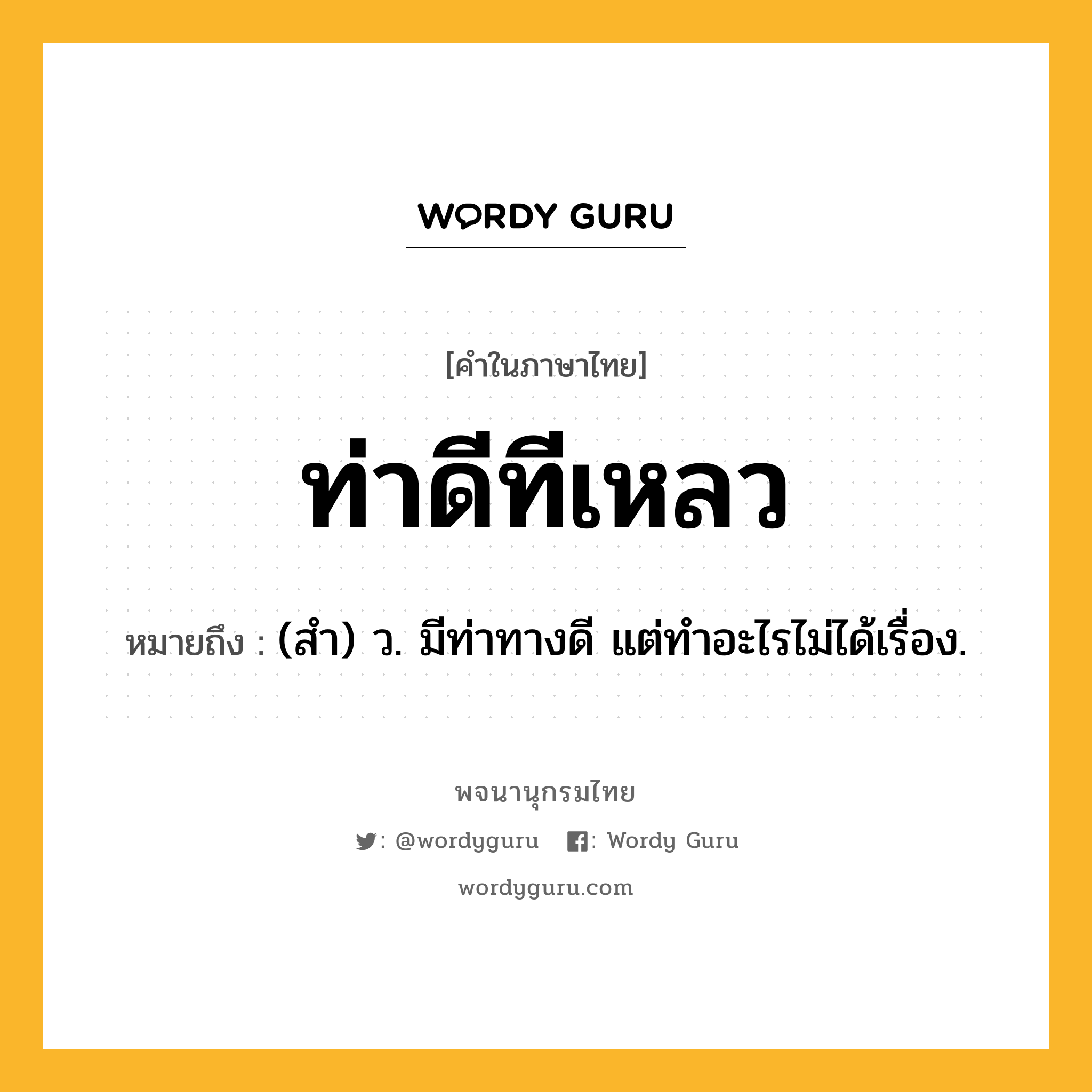 ท่าดีทีเหลว หมายถึงอะไร?, คำในภาษาไทย ท่าดีทีเหลว หมายถึง (สํา) ว. มีท่าทางดี แต่ทําอะไรไม่ได้เรื่อง.
