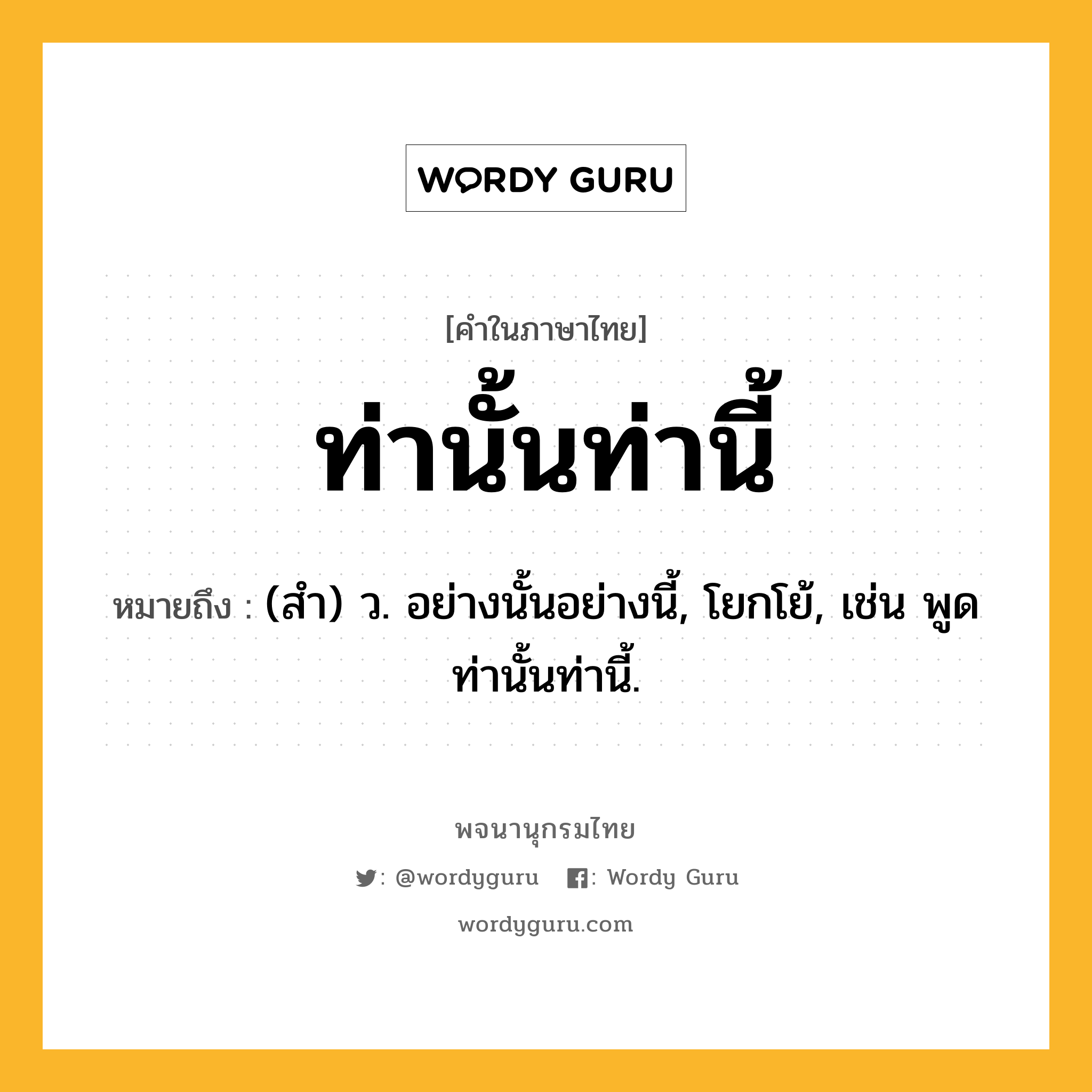ท่านั้นท่านี้ ความหมาย หมายถึงอะไร?, คำในภาษาไทย ท่านั้นท่านี้ หมายถึง (สํา) ว. อย่างนั้นอย่างนี้, โยกโย้, เช่น พูดท่านั้นท่านี้.